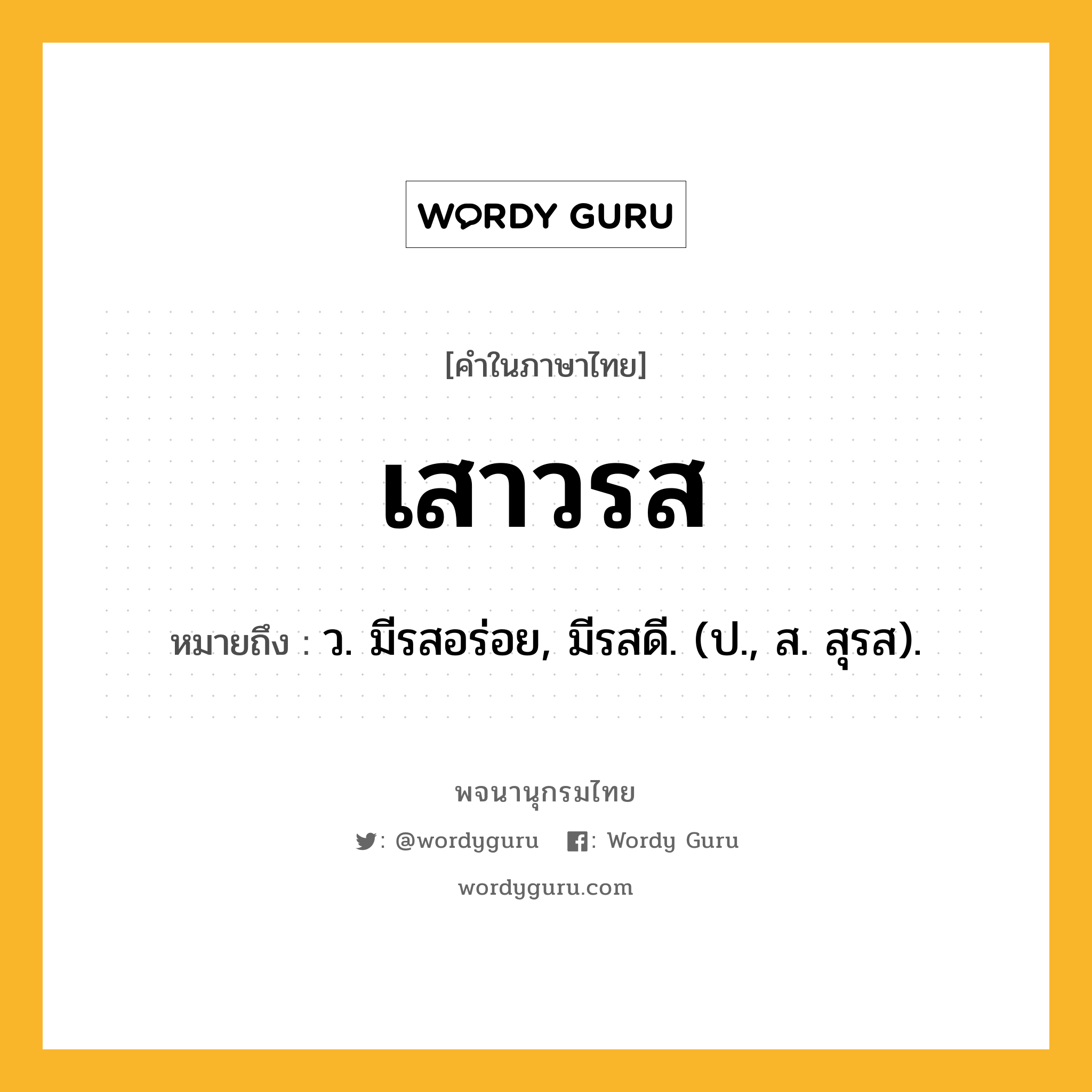 เสาวรส ความหมาย หมายถึงอะไร?, คำในภาษาไทย เสาวรส หมายถึง ว. มีรสอร่อย, มีรสดี. (ป., ส. สุรส).