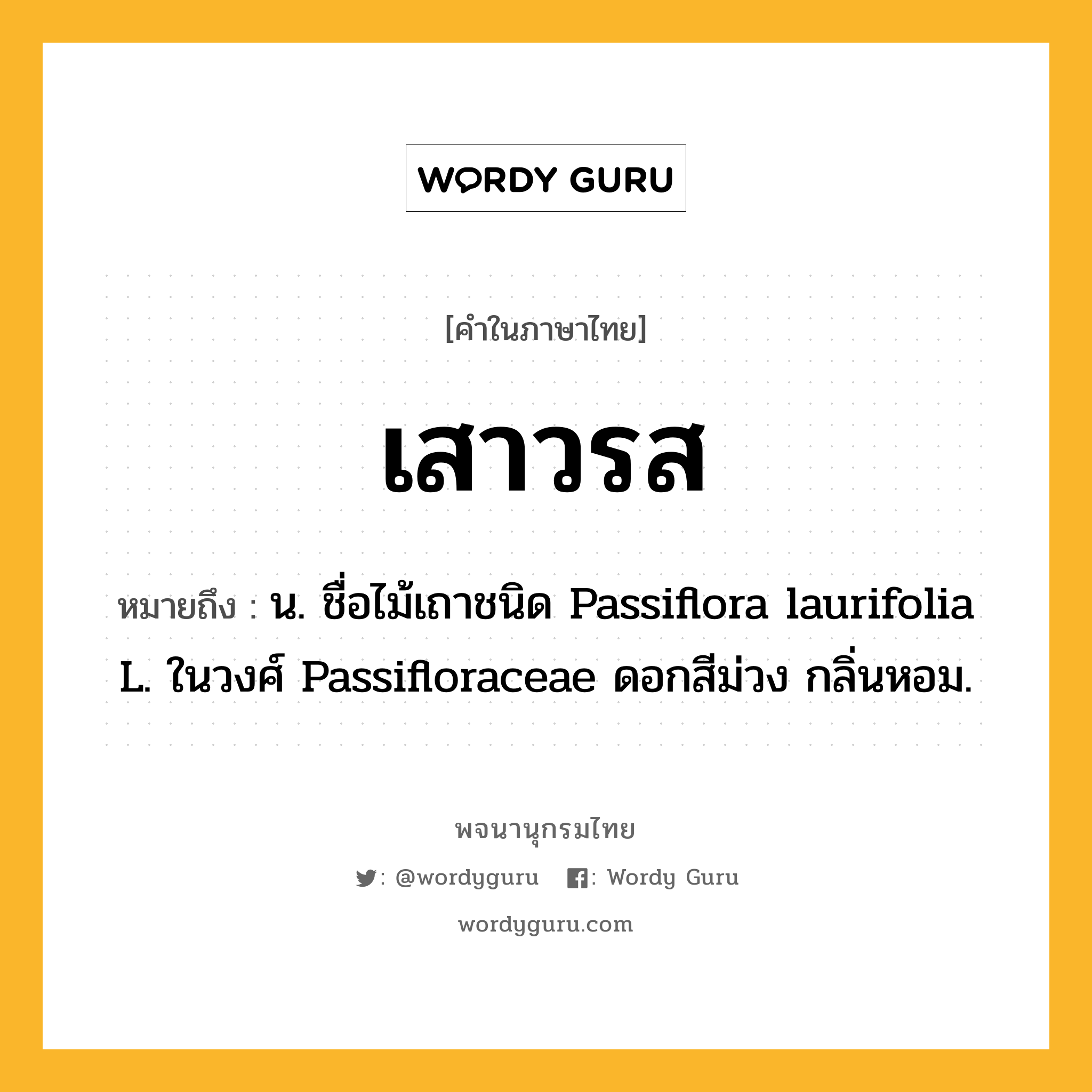 เสาวรส ความหมาย หมายถึงอะไร?, คำในภาษาไทย เสาวรส หมายถึง น. ชื่อไม้เถาชนิด Passiflora laurifolia L. ในวงศ์ Passifloraceae ดอกสีม่วง กลิ่นหอม.