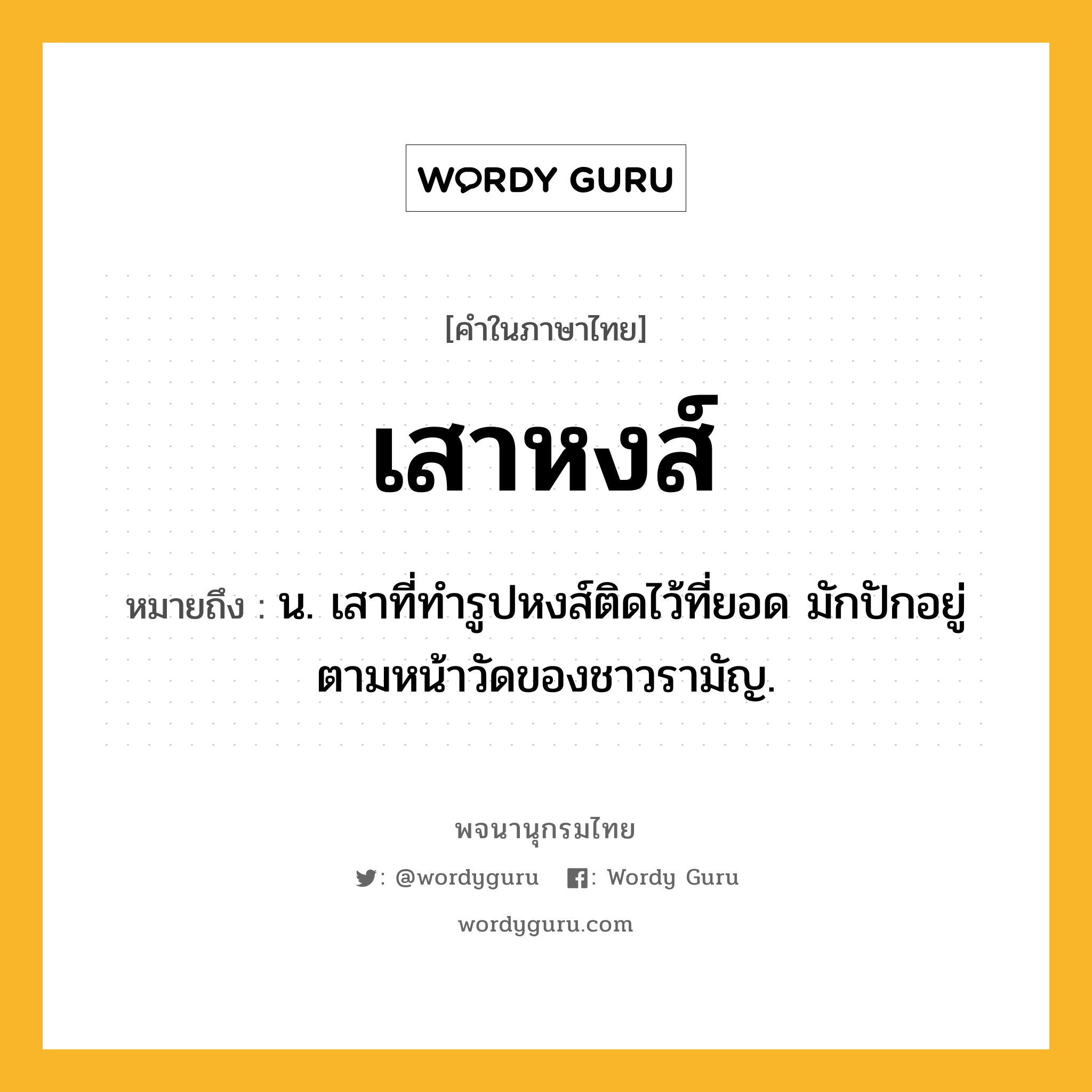 เสาหงส์ ความหมาย หมายถึงอะไร?, คำในภาษาไทย เสาหงส์ หมายถึง น. เสาที่ทำรูปหงส์ติดไว้ที่ยอด มักปักอยู่ตามหน้าวัดของชาวรามัญ.