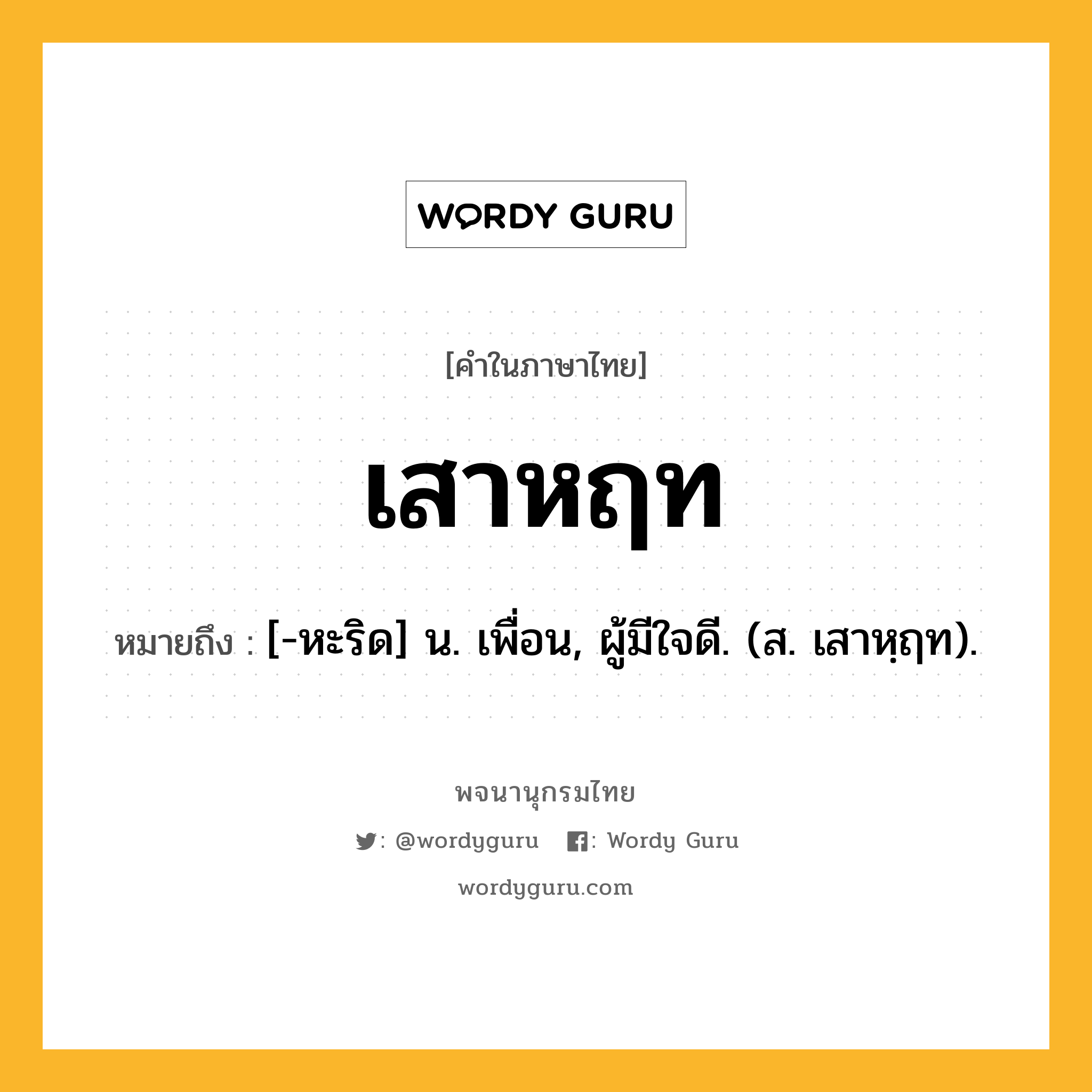 เสาหฤท ความหมาย หมายถึงอะไร?, คำในภาษาไทย เสาหฤท หมายถึง [-หะริด] น. เพื่อน, ผู้มีใจดี. (ส. เสาหฺฤท).