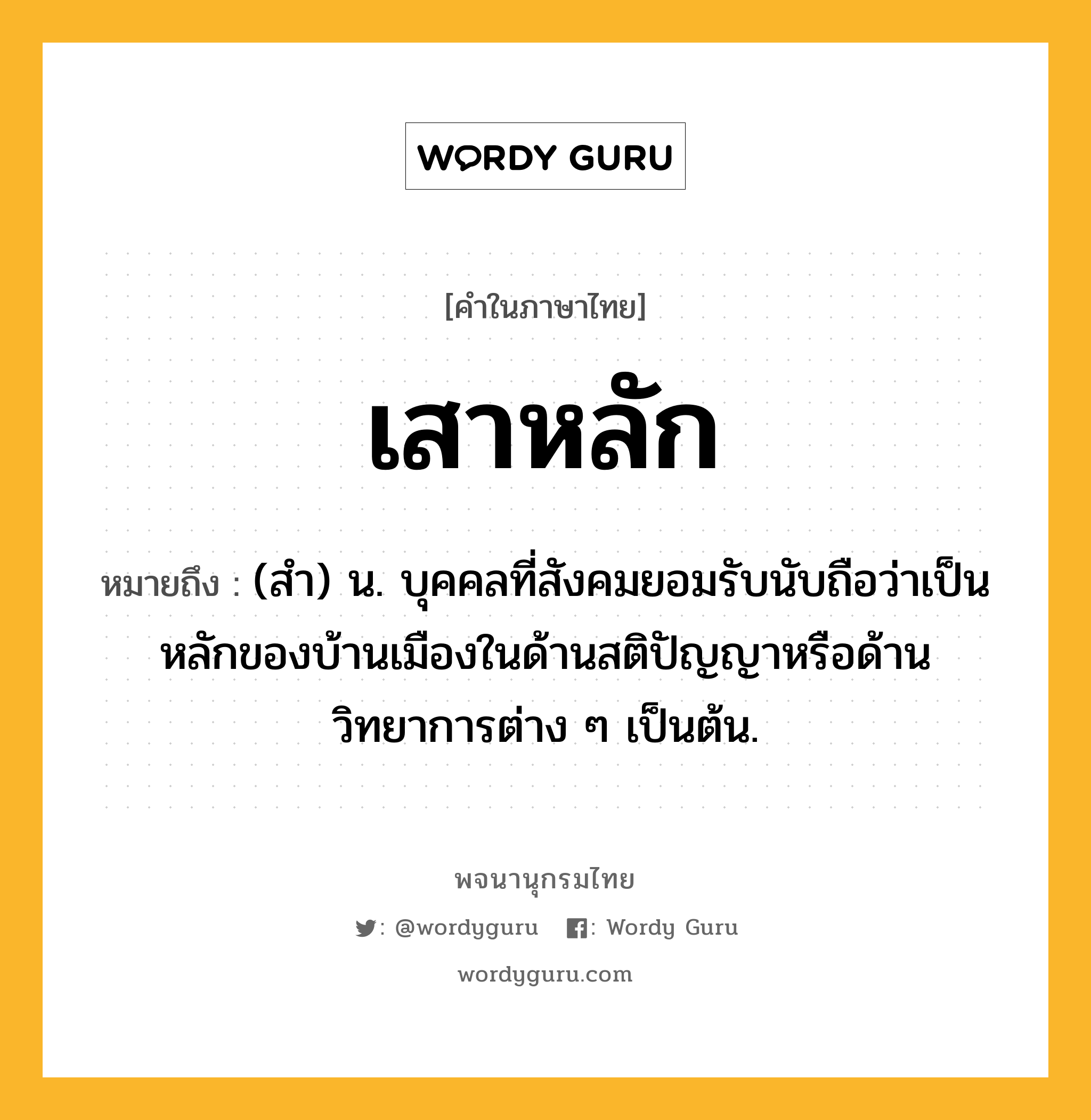 เสาหลัก ความหมาย หมายถึงอะไร?, คำในภาษาไทย เสาหลัก หมายถึง (สำ) น. บุคคลที่สังคมยอมรับนับถือว่าเป็นหลักของบ้านเมืองในด้านสติปัญญาหรือด้านวิทยาการต่าง ๆ เป็นต้น.