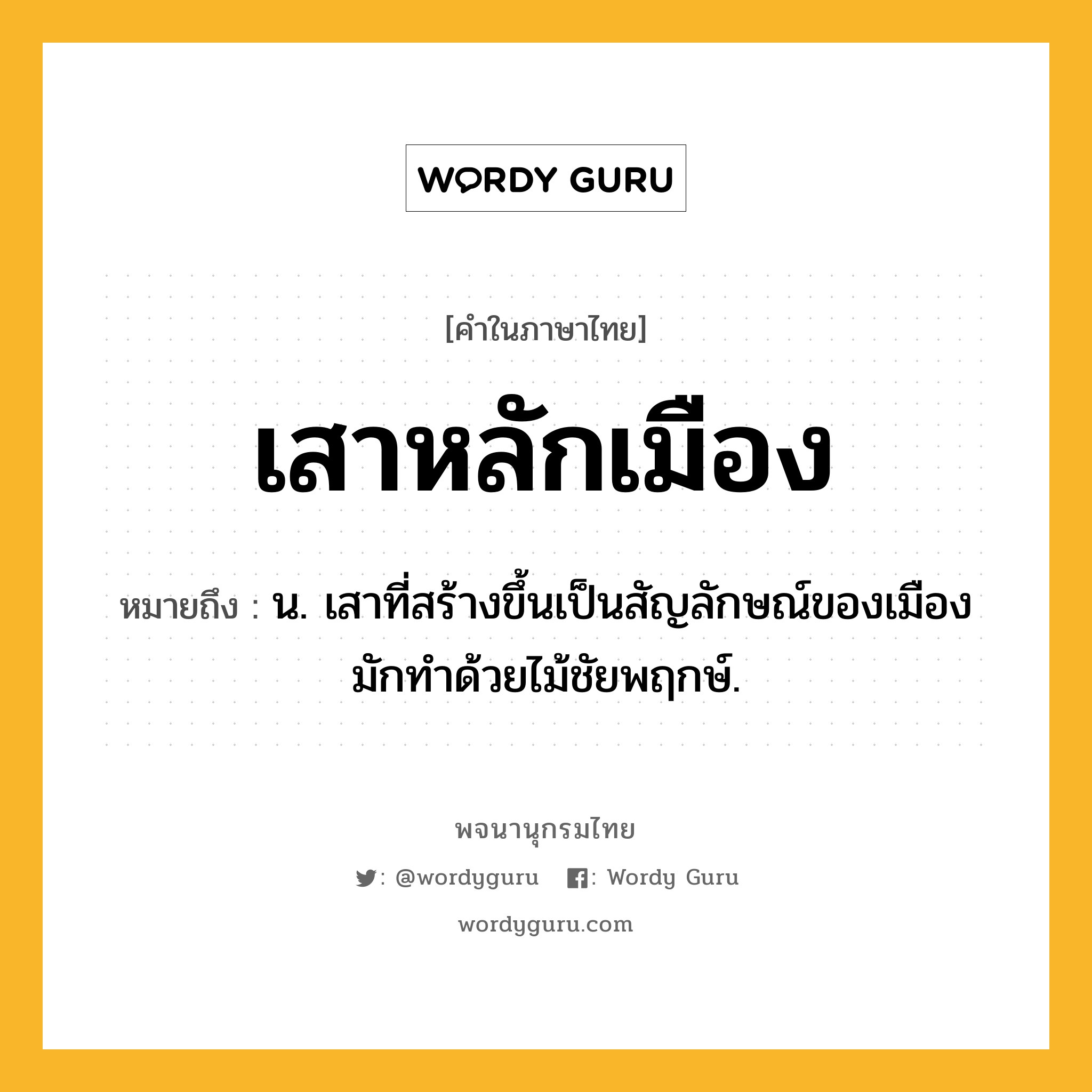 เสาหลักเมือง ความหมาย หมายถึงอะไร?, คำในภาษาไทย เสาหลักเมือง หมายถึง น. เสาที่สร้างขึ้นเป็นสัญลักษณ์ของเมือง มักทำด้วยไม้ชัยพฤกษ์.