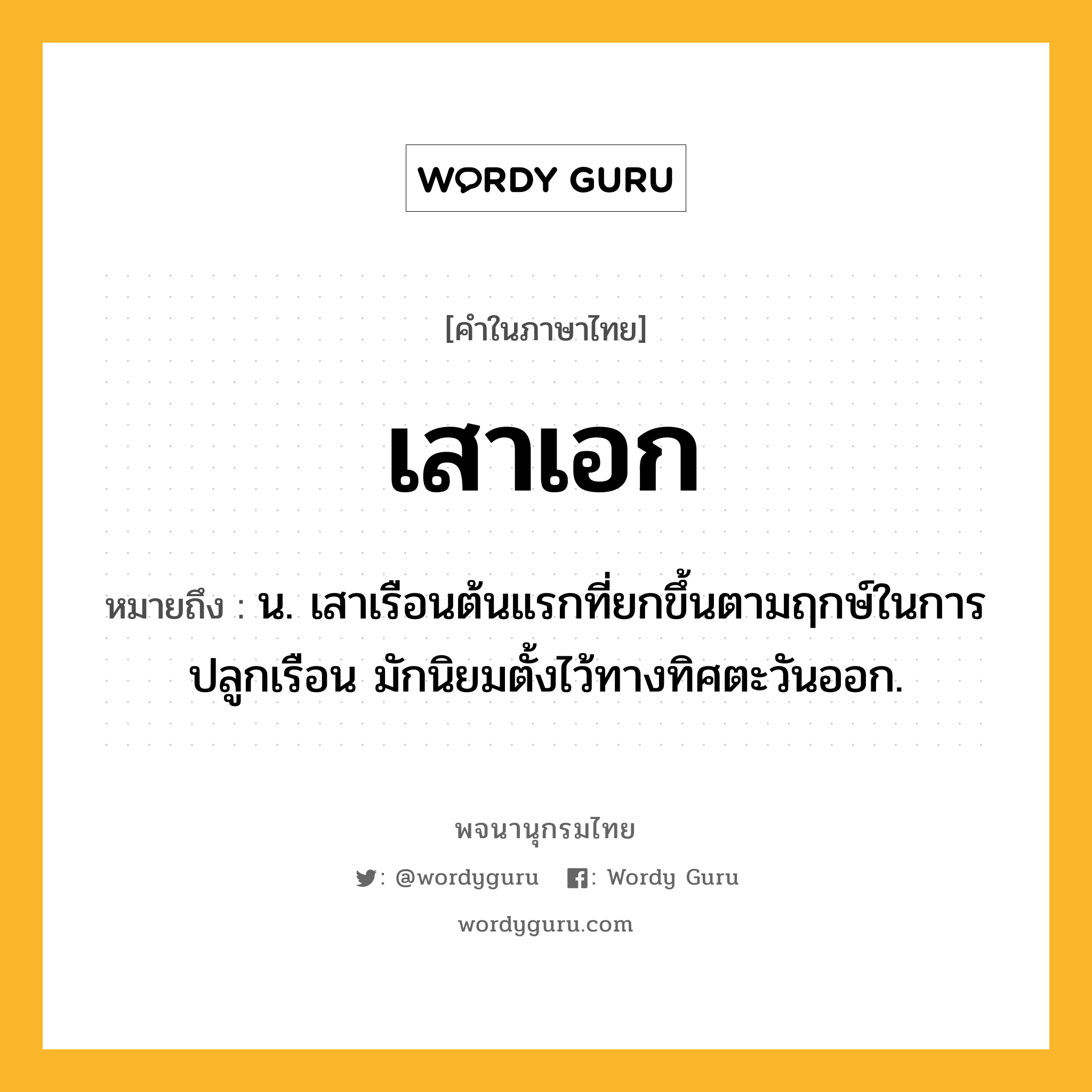 เสาเอก ความหมาย หมายถึงอะไร?, คำในภาษาไทย เสาเอก หมายถึง น. เสาเรือนต้นแรกที่ยกขึ้นตามฤกษ์ในการปลูกเรือน มักนิยมตั้งไว้ทางทิศตะวันออก.