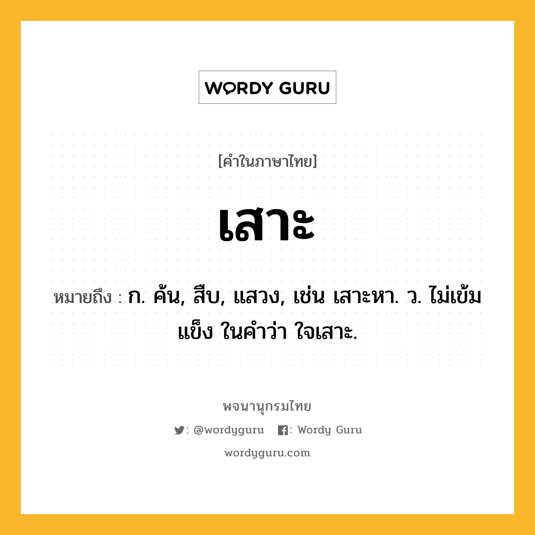 เสาะ ความหมาย หมายถึงอะไร?, คำในภาษาไทย เสาะ หมายถึง ก. ค้น, สืบ, แสวง, เช่น เสาะหา. ว. ไม่เข้มแข็ง ในคำว่า ใจเสาะ.