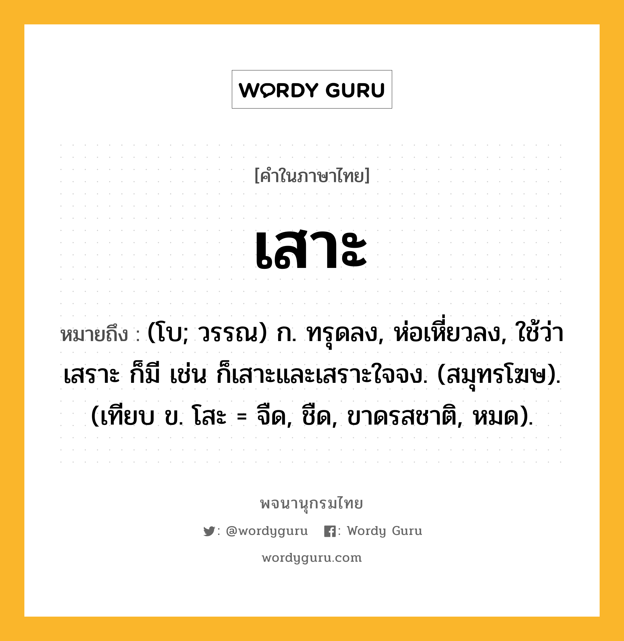 เสาะ ความหมาย หมายถึงอะไร?, คำในภาษาไทย เสาะ หมายถึง (โบ; วรรณ) ก. ทรุดลง, ห่อเหี่ยวลง, ใช้ว่า เสราะ ก็มี เช่น ก็เสาะและเสราะใจจง. (สมุทรโฆษ). (เทียบ ข. โสะ = จืด, ชืด, ขาดรสชาติ, หมด).