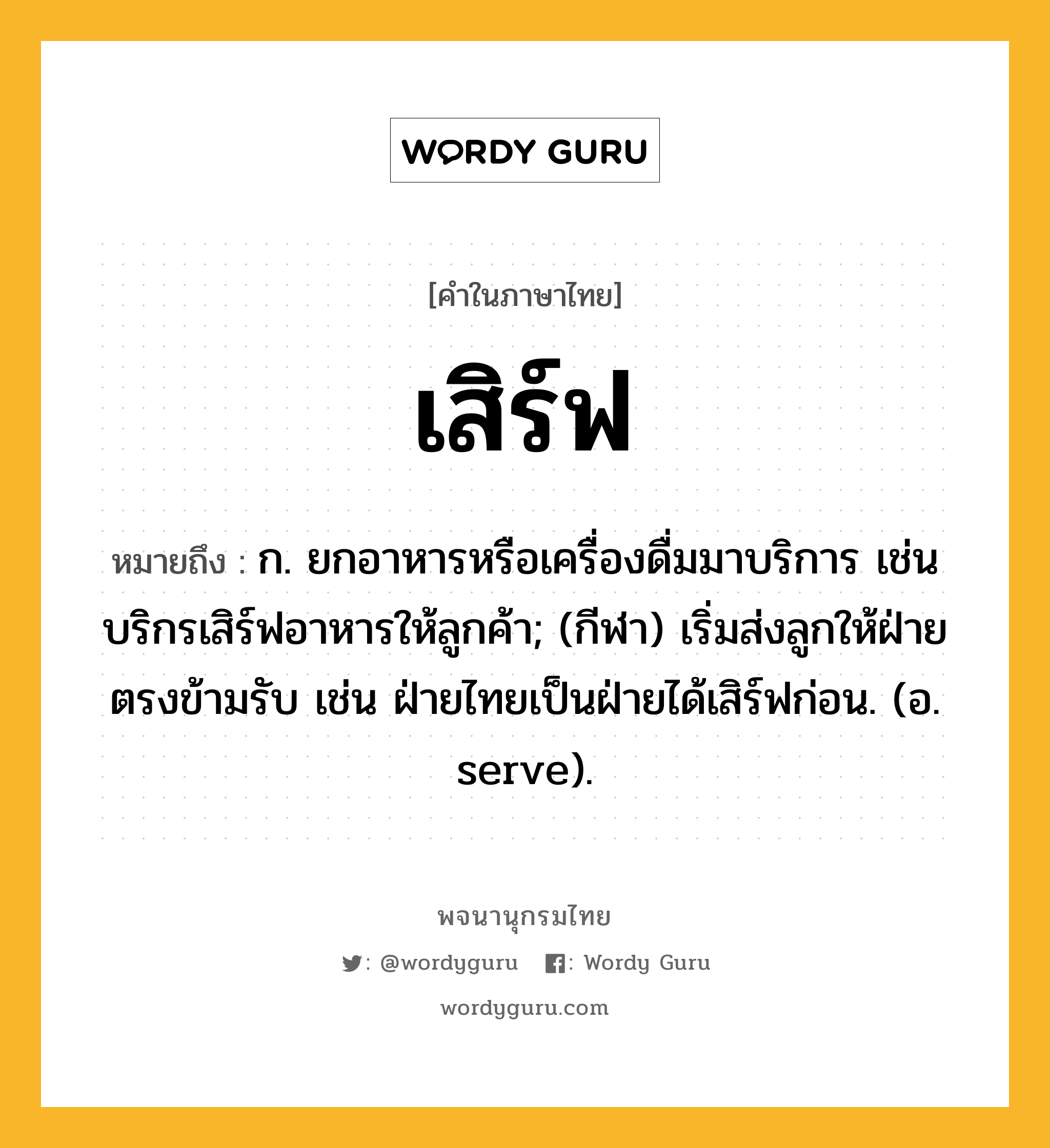 เสิร์ฟ ความหมาย หมายถึงอะไร?, คำในภาษาไทย เสิร์ฟ หมายถึง ก. ยกอาหารหรือเครื่องดื่มมาบริการ เช่น บริกรเสิร์ฟอาหารให้ลูกค้า; (กีฬา) เริ่มส่งลูกให้ฝ่ายตรงข้ามรับ เช่น ฝ่ายไทยเป็นฝ่ายได้เสิร์ฟก่อน. (อ. serve).