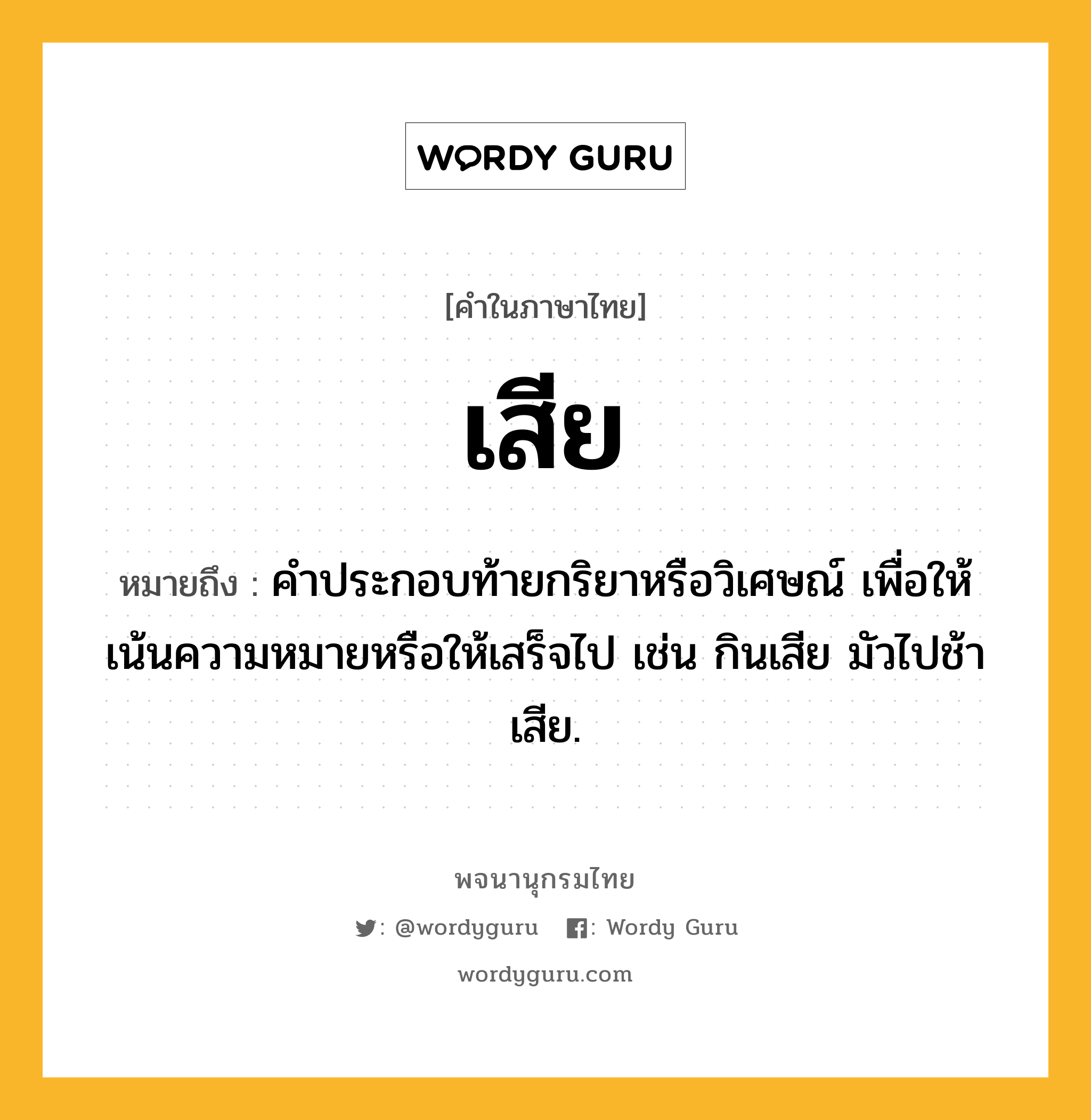 เสีย ความหมาย หมายถึงอะไร?, คำในภาษาไทย เสีย หมายถึง คําประกอบท้ายกริยาหรือวิเศษณ์ เพื่อให้เน้นความหมายหรือให้เสร็จไป เช่น กินเสีย มัวไปช้าเสีย.