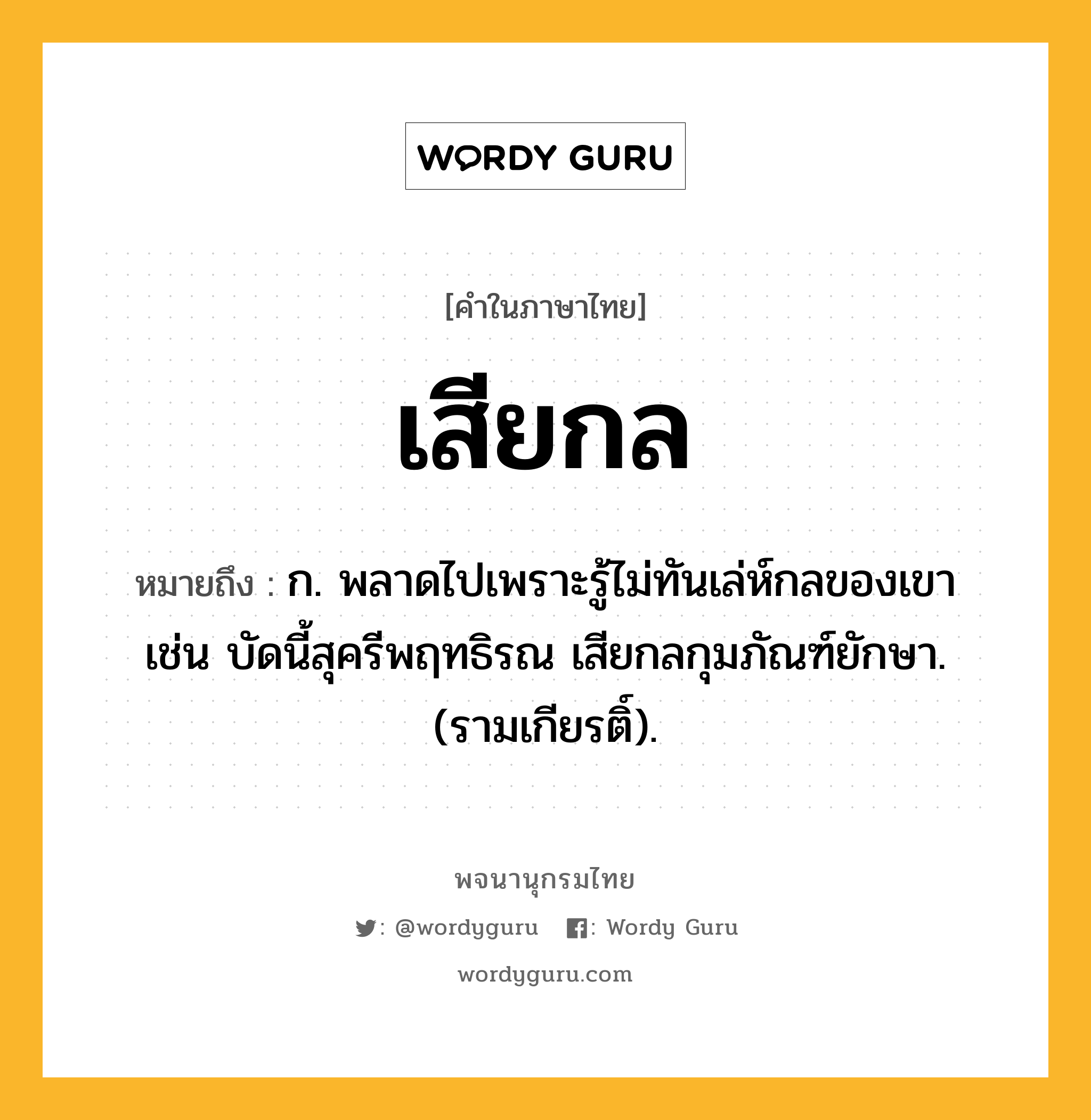 เสียกล ความหมาย หมายถึงอะไร?, คำในภาษาไทย เสียกล หมายถึง ก. พลาดไปเพราะรู้ไม่ทันเล่ห์กลของเขา เช่น บัดนี้สุครีพฤทธิรณ เสียกลกุมภัณฑ์ยักษา. (รามเกียรติ์).