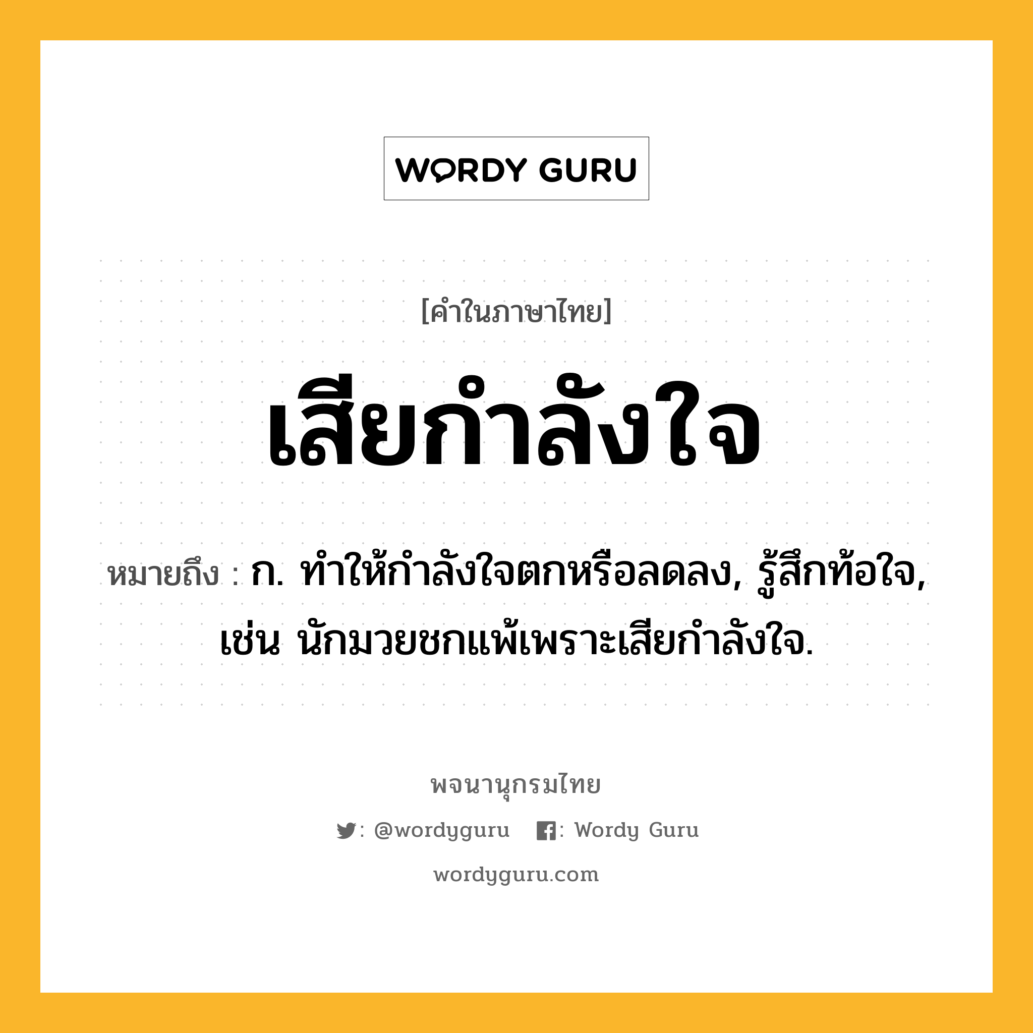 เสียกำลังใจ ความหมาย หมายถึงอะไร?, คำในภาษาไทย เสียกำลังใจ หมายถึง ก. ทำให้กำลังใจตกหรือลดลง, รู้สึกท้อใจ, เช่น นักมวยชกแพ้เพราะเสียกำลังใจ.