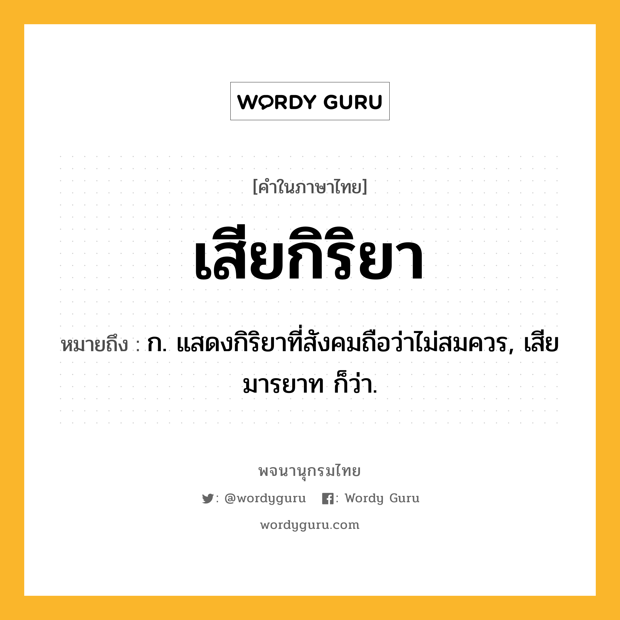 เสียกิริยา ความหมาย หมายถึงอะไร?, คำในภาษาไทย เสียกิริยา หมายถึง ก. แสดงกิริยาที่สังคมถือว่าไม่สมควร, เสียมารยาท ก็ว่า.