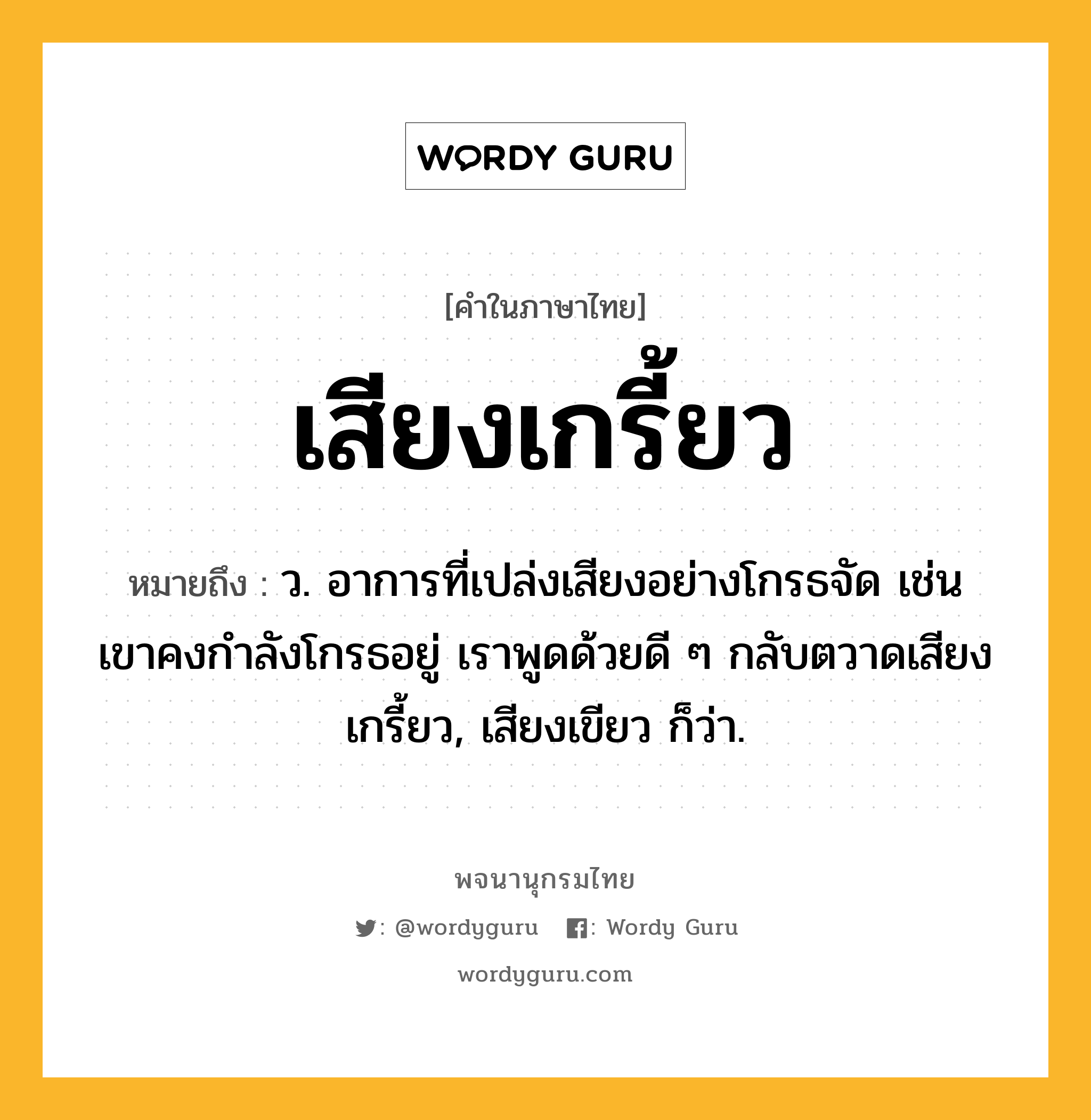 เสียงเกรี้ยว ความหมาย หมายถึงอะไร?, คำในภาษาไทย เสียงเกรี้ยว หมายถึง ว. อาการที่เปล่งเสียงอย่างโกรธจัด เช่น เขาคงกำลังโกรธอยู่ เราพูดด้วยดี ๆ กลับตวาดเสียงเกรี้ยว, เสียงเขียว ก็ว่า.