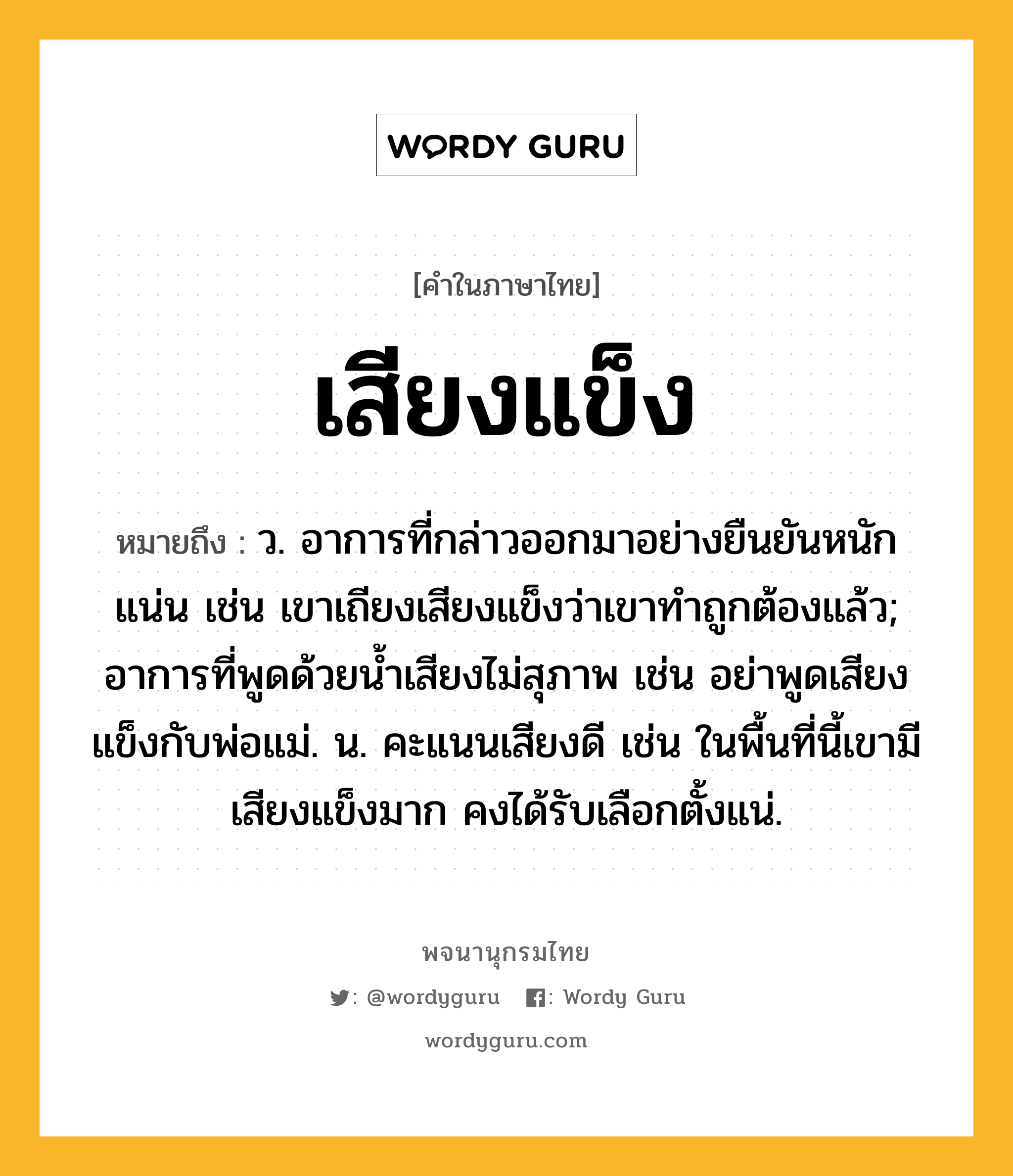 เสียงแข็ง ความหมาย หมายถึงอะไร?, คำในภาษาไทย เสียงแข็ง หมายถึง ว. อาการที่กล่าวออกมาอย่างยืนยันหนักแน่น เช่น เขาเถียงเสียงแข็งว่าเขาทำถูกต้องแล้ว; อาการที่พูดด้วยน้ำเสียงไม่สุภาพ เช่น อย่าพูดเสียงแข็งกับพ่อแม่. น. คะแนนเสียงดี เช่น ในพื้นที่นี้เขามีเสียงแข็งมาก คงได้รับเลือกตั้งแน่.