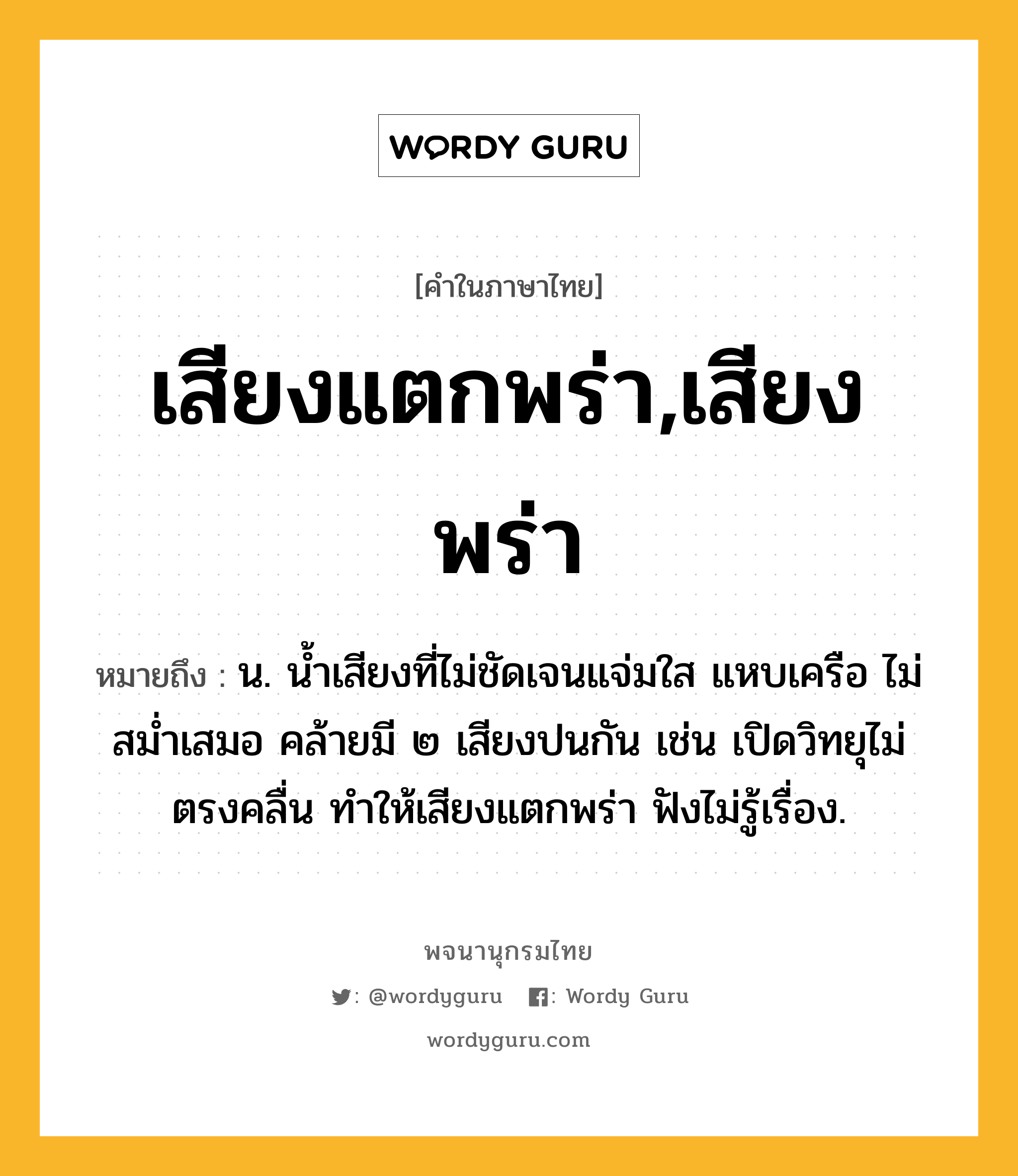 เสียงแตกพร่า,เสียงพร่า ความหมาย หมายถึงอะไร?, คำในภาษาไทย เสียงแตกพร่า,เสียงพร่า หมายถึง น. น้ำเสียงที่ไม่ชัดเจนแจ่มใส แหบเครือ ไม่สม่ำเสมอ คล้ายมี ๒ เสียงปนกัน เช่น เปิดวิทยุไม่ตรงคลื่น ทำให้เสียงแตกพร่า ฟังไม่รู้เรื่อง.