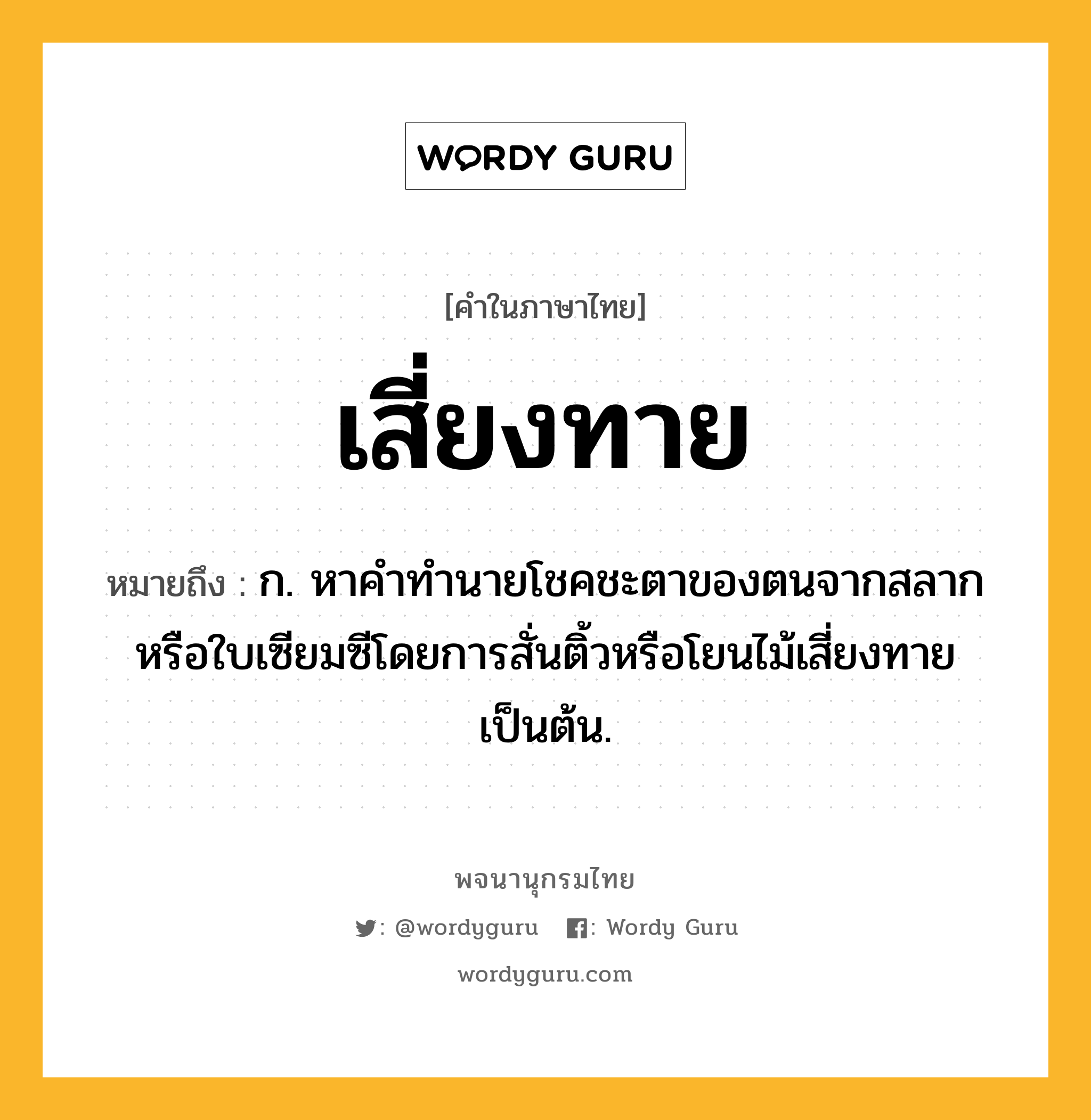 เสี่ยงทาย ความหมาย หมายถึงอะไร?, คำในภาษาไทย เสี่ยงทาย หมายถึง ก. หาคำทำนายโชคชะตาของตนจากสลากหรือใบเซียมซีโดยการสั่นติ้วหรือโยนไม้เสี่ยงทายเป็นต้น.