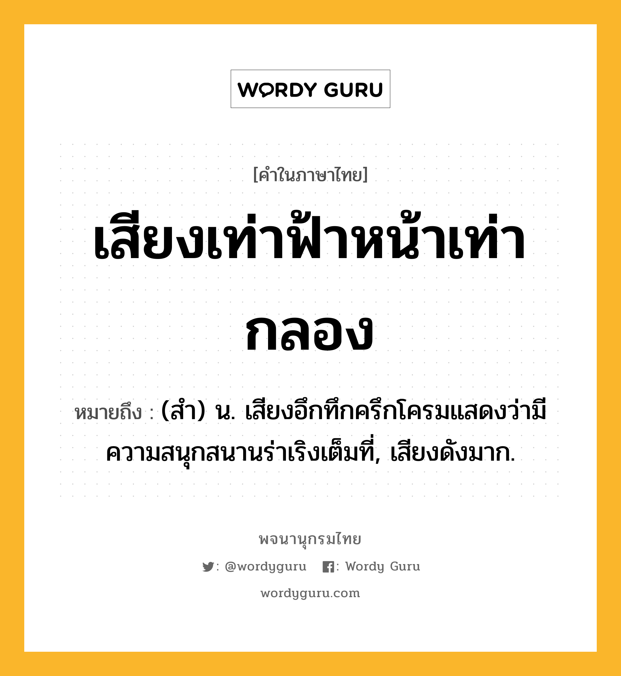 เสียงเท่าฟ้าหน้าเท่ากลอง ความหมาย หมายถึงอะไร?, คำในภาษาไทย เสียงเท่าฟ้าหน้าเท่ากลอง หมายถึง (สำ) น. เสียงอึกทึกครึกโครมแสดงว่ามีความสนุกสนานร่าเริงเต็มที่, เสียงดังมาก.