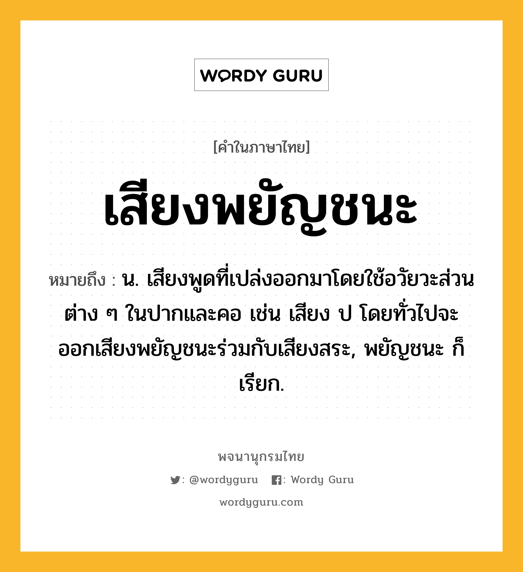 เสียงพยัญชนะ ความหมาย หมายถึงอะไร?, คำในภาษาไทย เสียงพยัญชนะ หมายถึง น. เสียงพูดที่เปล่งออกมาโดยใช้อวัยวะส่วนต่าง ๆ ในปากและคอ เช่น เสียง ป โดยทั่วไปจะออกเสียงพยัญชนะร่วมกับเสียงสระ, พยัญชนะ ก็เรียก.