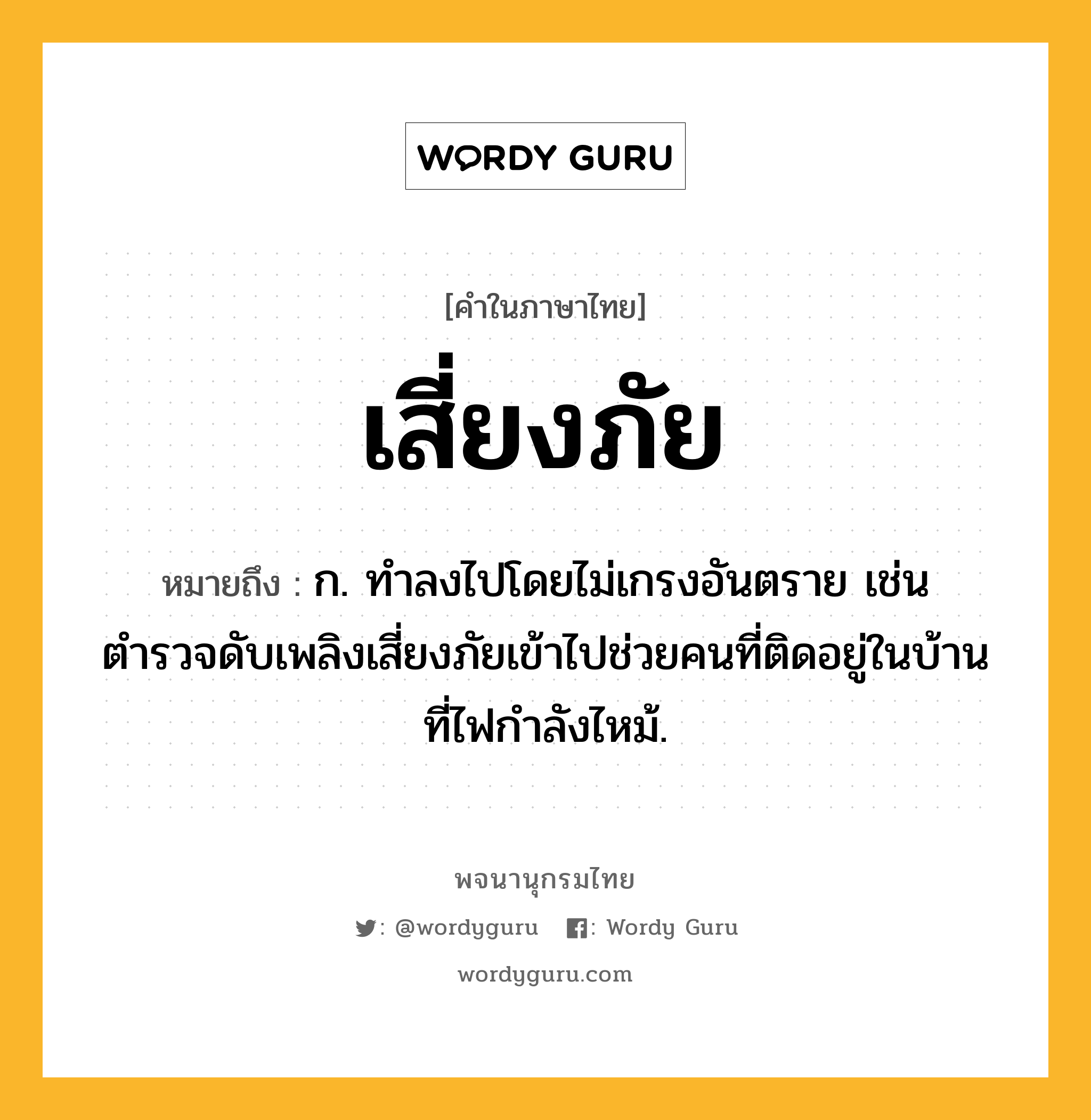 เสี่ยงภัย ความหมาย หมายถึงอะไร?, คำในภาษาไทย เสี่ยงภัย หมายถึง ก. ทำลงไปโดยไม่เกรงอันตราย เช่น ตำรวจดับเพลิงเสี่ยงภัยเข้าไปช่วยคนที่ติดอยู่ในบ้านที่ไฟกำลังไหม้.