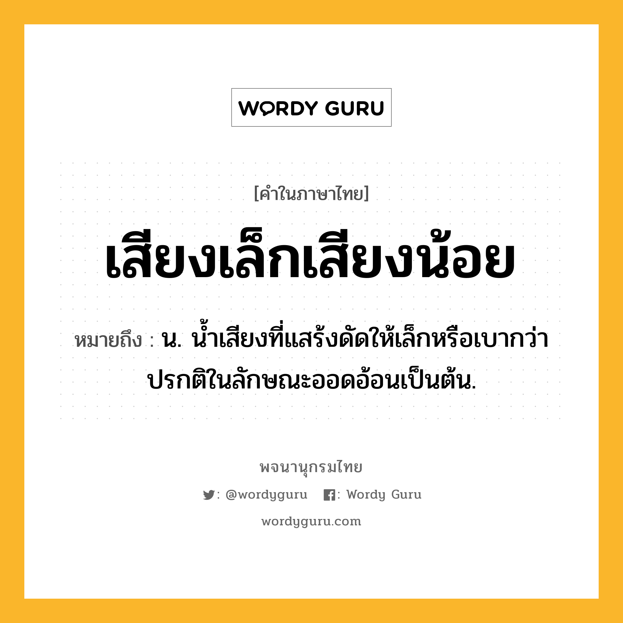 เสียงเล็กเสียงน้อย ความหมาย หมายถึงอะไร?, คำในภาษาไทย เสียงเล็กเสียงน้อย หมายถึง น. น้ำเสียงที่แสร้งดัดให้เล็กหรือเบากว่าปรกติในลักษณะออดอ้อนเป็นต้น.