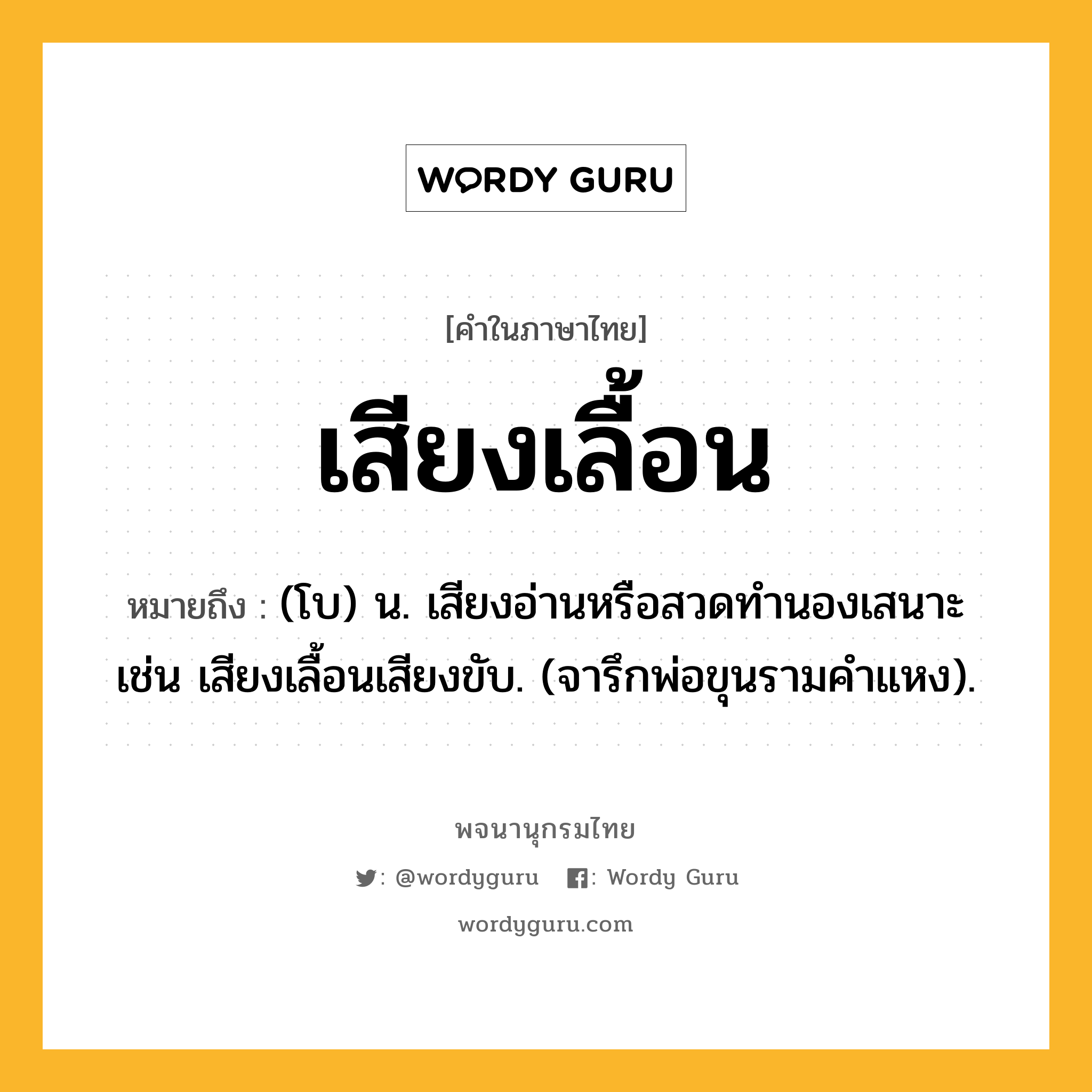 เสียงเลื้อน ความหมาย หมายถึงอะไร?, คำในภาษาไทย เสียงเลื้อน หมายถึง (โบ) น. เสียงอ่านหรือสวดทำนองเสนาะ เช่น เสียงเลื้อนเสียงขับ. (จารึกพ่อขุนรามคำแหง).