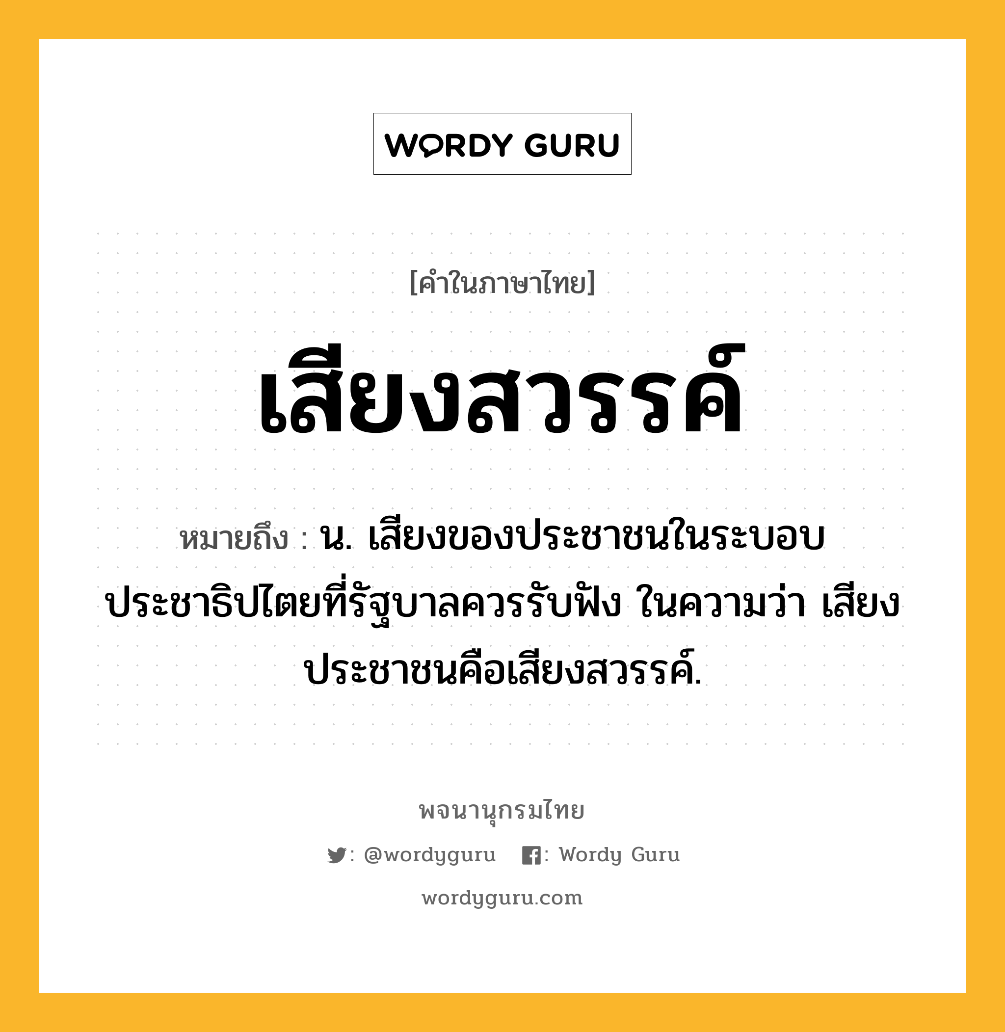 เสียงสวรรค์ ความหมาย หมายถึงอะไร?, คำในภาษาไทย เสียงสวรรค์ หมายถึง น. เสียงของประชาชนในระบอบประชาธิปไตยที่รัฐบาลควรรับฟัง ในความว่า เสียงประชาชนคือเสียงสวรรค์.