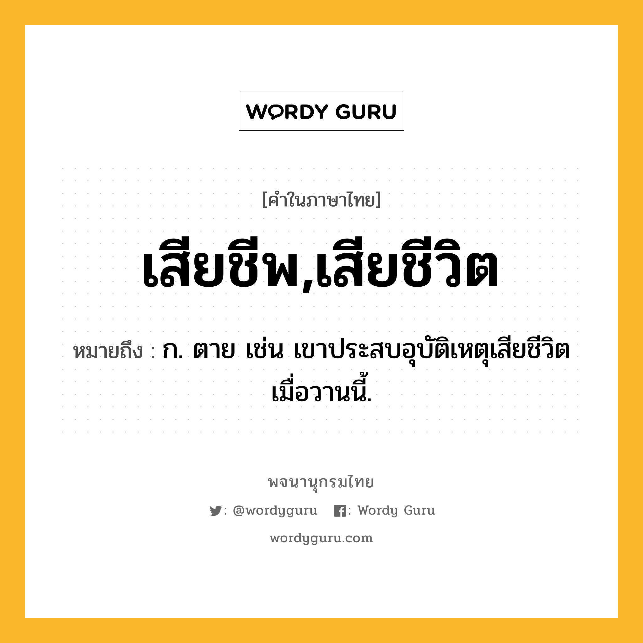 เสียชีพ,เสียชีวิต ความหมาย หมายถึงอะไร?, คำในภาษาไทย เสียชีพ,เสียชีวิต หมายถึง ก. ตาย เช่น เขาประสบอุบัติเหตุเสียชีวิตเมื่อวานนี้.