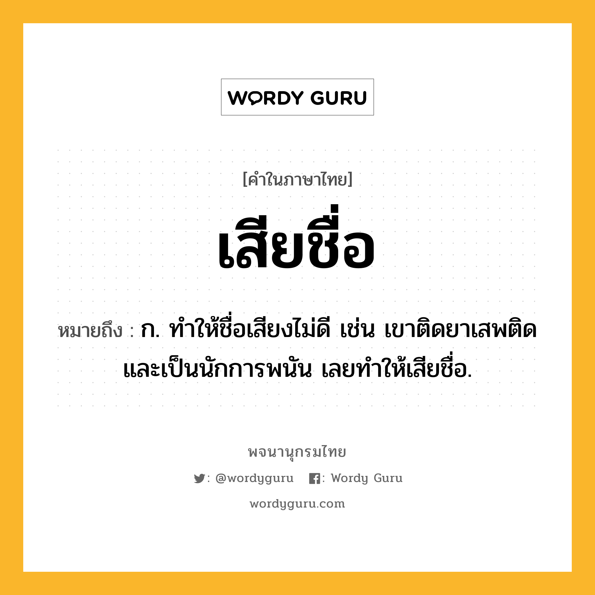 เสียชื่อ ความหมาย หมายถึงอะไร?, คำในภาษาไทย เสียชื่อ หมายถึง ก. ทําให้ชื่อเสียงไม่ดี เช่น เขาติดยาเสพติดและเป็นนักการพนัน เลยทำให้เสียชื่อ.