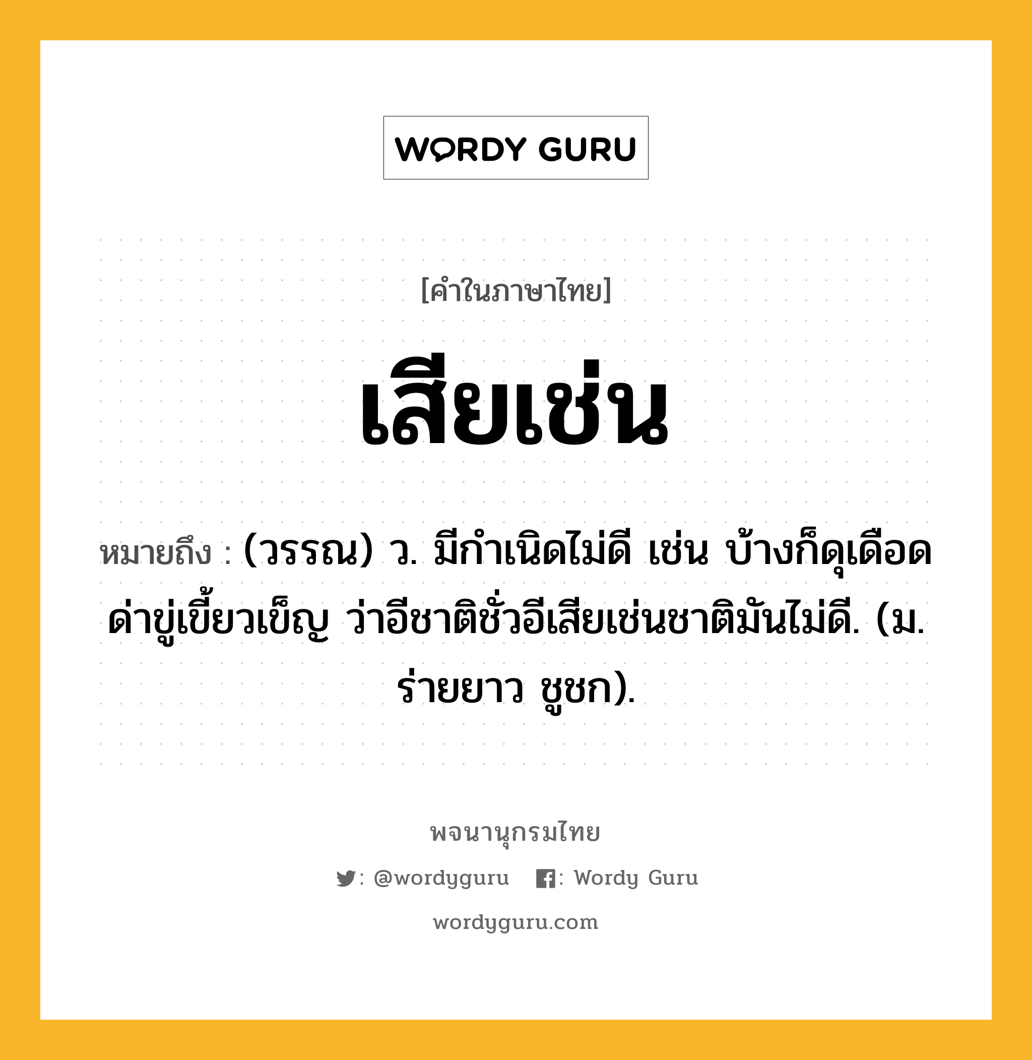 เสียเช่น ความหมาย หมายถึงอะไร?, คำในภาษาไทย เสียเช่น หมายถึง (วรรณ) ว. มีกำเนิดไม่ดี เช่น บ้างก็ดุเดือดด่าขู่เขี้ยวเข็ญ ว่าอีชาติชั่วอีเสียเช่นชาติมันไม่ดี. (ม. ร่ายยาว ชูชก).