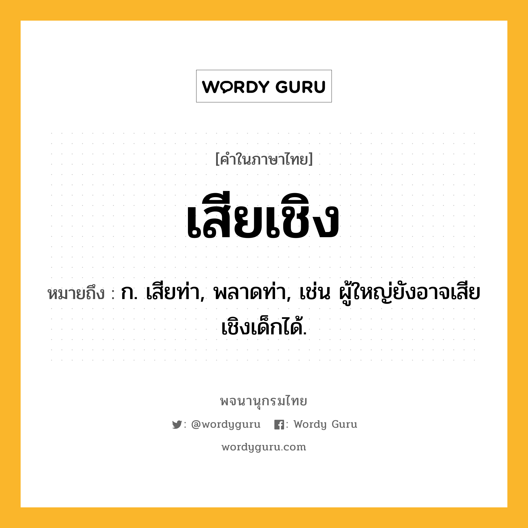 เสียเชิง ความหมาย หมายถึงอะไร?, คำในภาษาไทย เสียเชิง หมายถึง ก. เสียท่า, พลาดท่า, เช่น ผู้ใหญ่ยังอาจเสียเชิงเด็กได้.