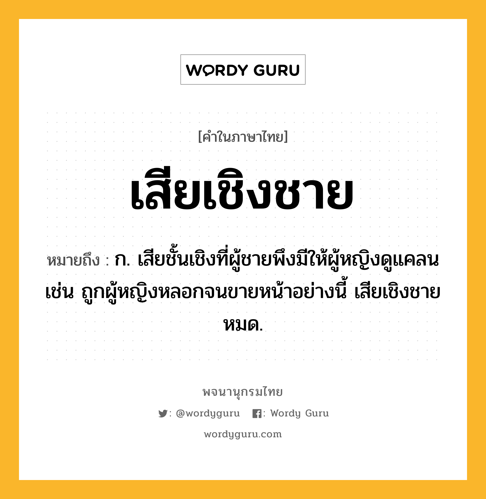 เสียเชิงชาย ความหมาย หมายถึงอะไร?, คำในภาษาไทย เสียเชิงชาย หมายถึง ก. เสียชั้นเชิงที่ผู้ชายพึงมีให้ผู้หญิงดูแคลน เช่น ถูกผู้หญิงหลอกจนขายหน้าอย่างนี้ เสียเชิงชายหมด.