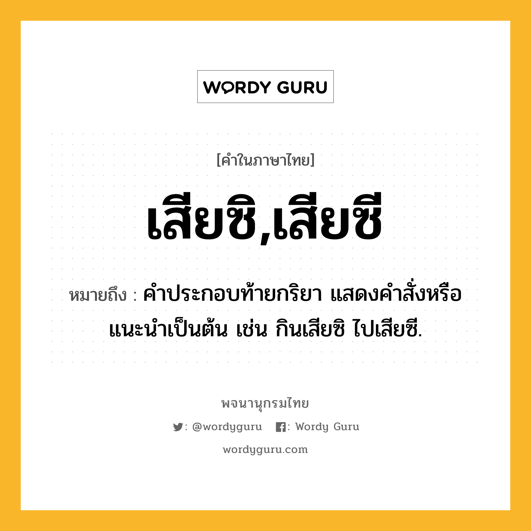 เสียซิ,เสียซี ความหมาย หมายถึงอะไร?, คำในภาษาไทย เสียซิ,เสียซี หมายถึง คำประกอบท้ายกริยา แสดงคำสั่งหรือแนะนำเป็นต้น เช่น กินเสียซิ ไปเสียซี.