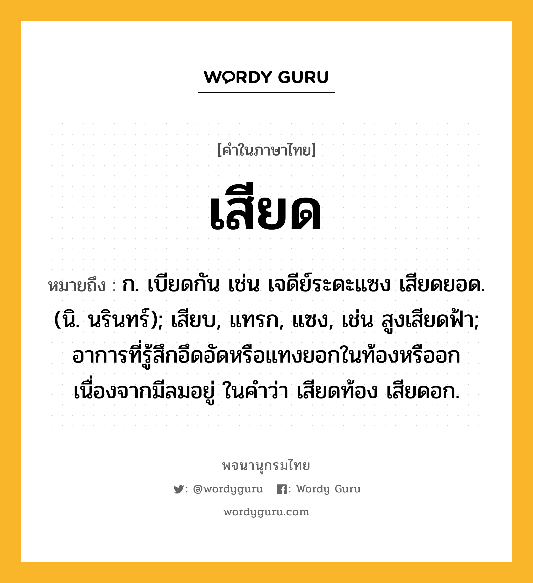 เสียด ความหมาย หมายถึงอะไร?, คำในภาษาไทย เสียด หมายถึง ก. เบียดกัน เช่น เจดีย์ระดะแซง เสียดยอด. (นิ. นรินทร์); เสียบ, แทรก, แซง, เช่น สูงเสียดฟ้า; อาการที่รู้สึกอึดอัดหรือแทงยอกในท้องหรืออกเนื่องจากมีลมอยู่ ในคำว่า เสียดท้อง เสียดอก.