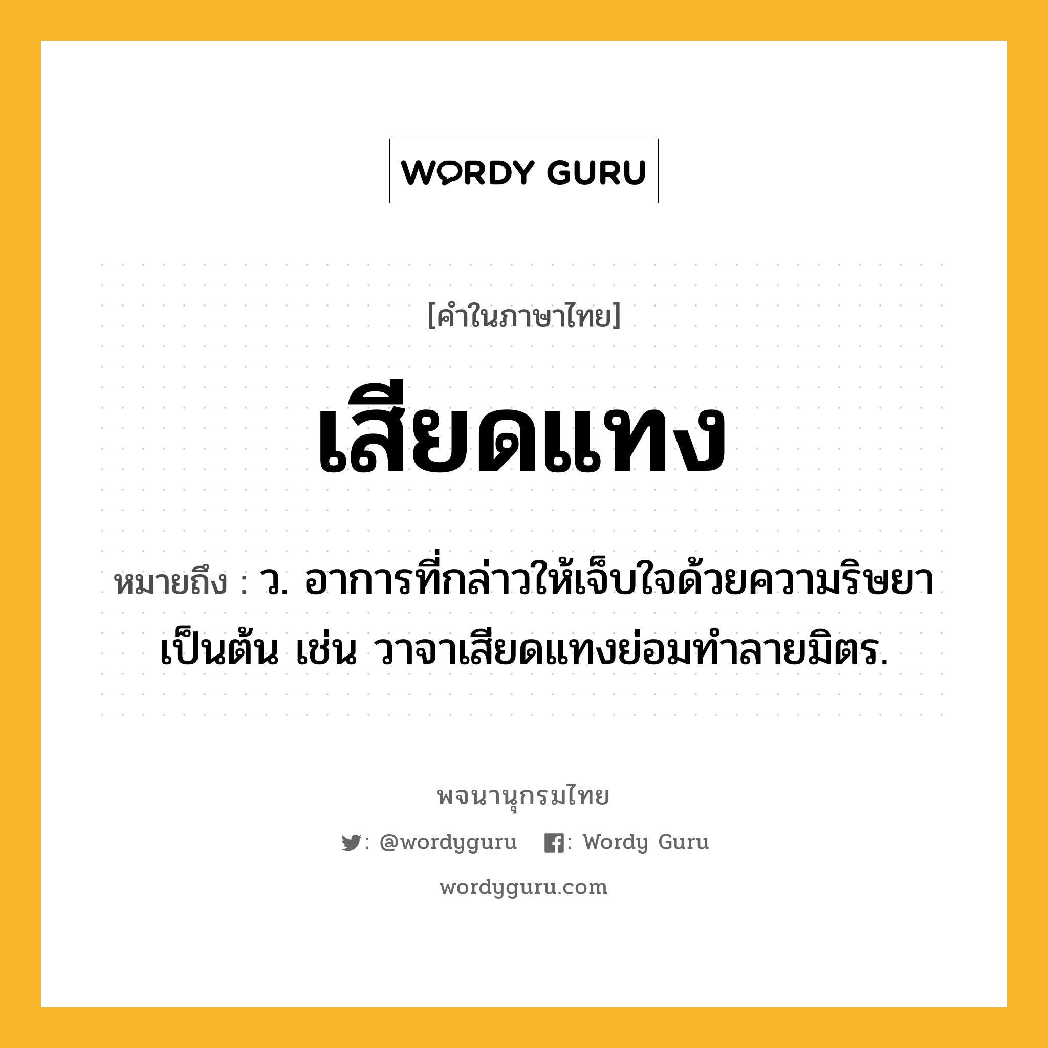 เสียดแทง ความหมาย หมายถึงอะไร?, คำในภาษาไทย เสียดแทง หมายถึง ว. อาการที่กล่าวให้เจ็บใจด้วยความริษยาเป็นต้น เช่น วาจาเสียดแทงย่อมทำลายมิตร.