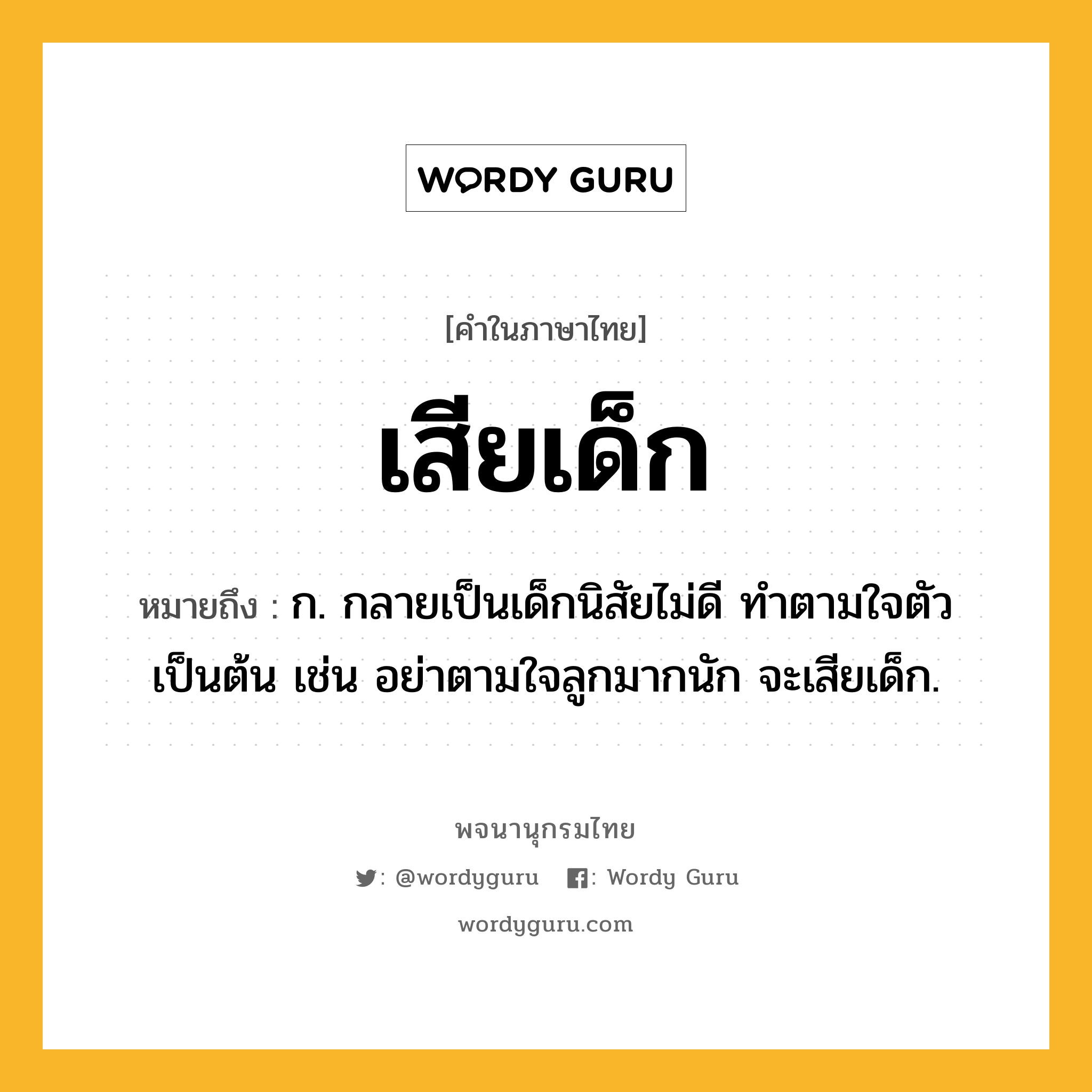 เสียเด็ก ความหมาย หมายถึงอะไร?, คำในภาษาไทย เสียเด็ก หมายถึง ก. กลายเป็นเด็กนิสัยไม่ดี ทำตามใจตัว เป็นต้น เช่น อย่าตามใจลูกมากนัก จะเสียเด็ก.