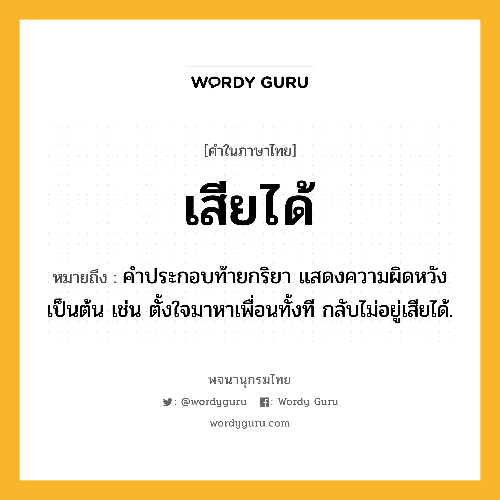 เสียได้ ความหมาย หมายถึงอะไร?, คำในภาษาไทย เสียได้ หมายถึง คำประกอบท้ายกริยา แสดงความผิดหวังเป็นต้น เช่น ตั้งใจมาหาเพื่อนทั้งที กลับไม่อยู่เสียได้.