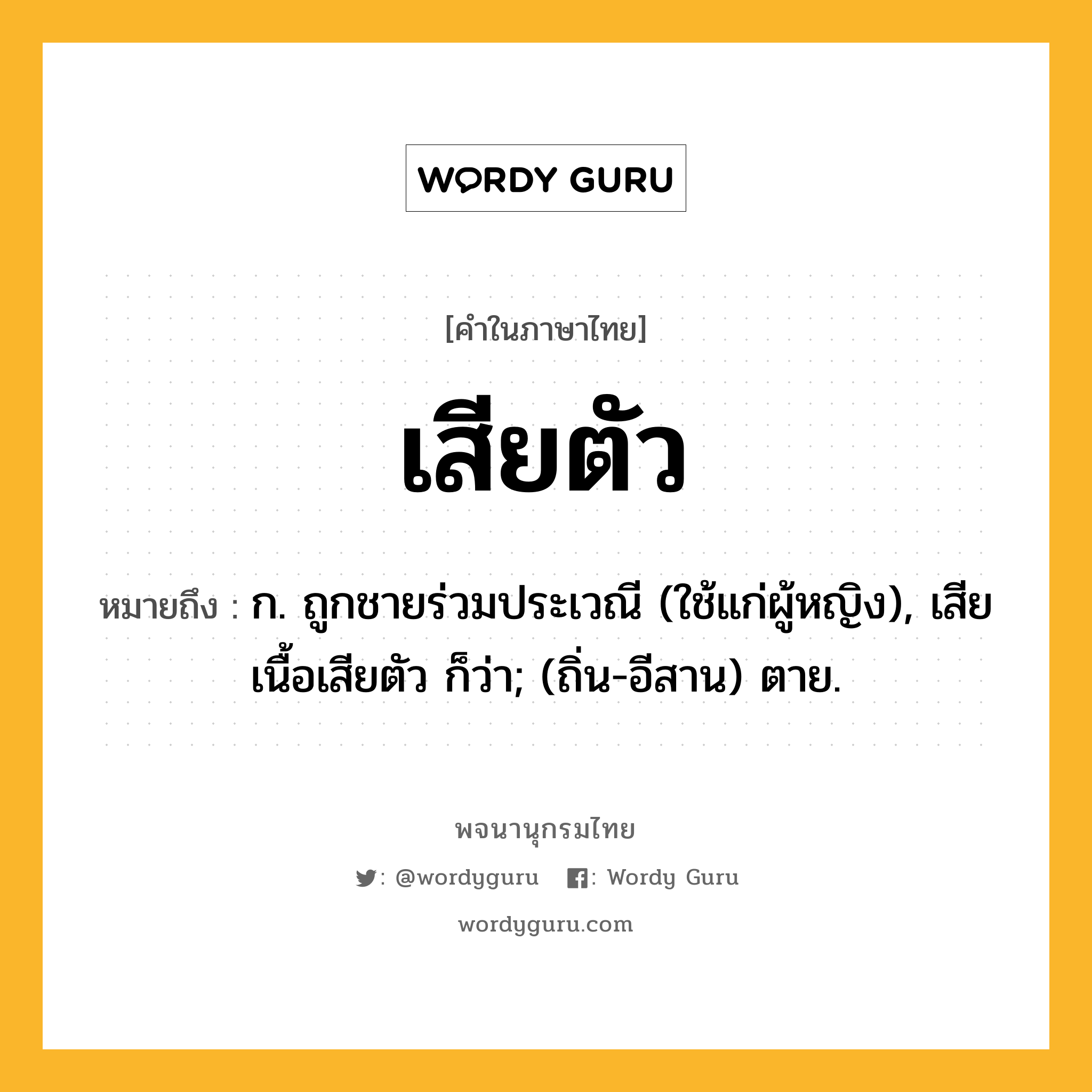 เสียตัว ความหมาย หมายถึงอะไร?, คำในภาษาไทย เสียตัว หมายถึง ก. ถูกชายร่วมประเวณี (ใช้แก่ผู้หญิง), เสียเนื้อเสียตัว ก็ว่า; (ถิ่น-อีสาน) ตาย.