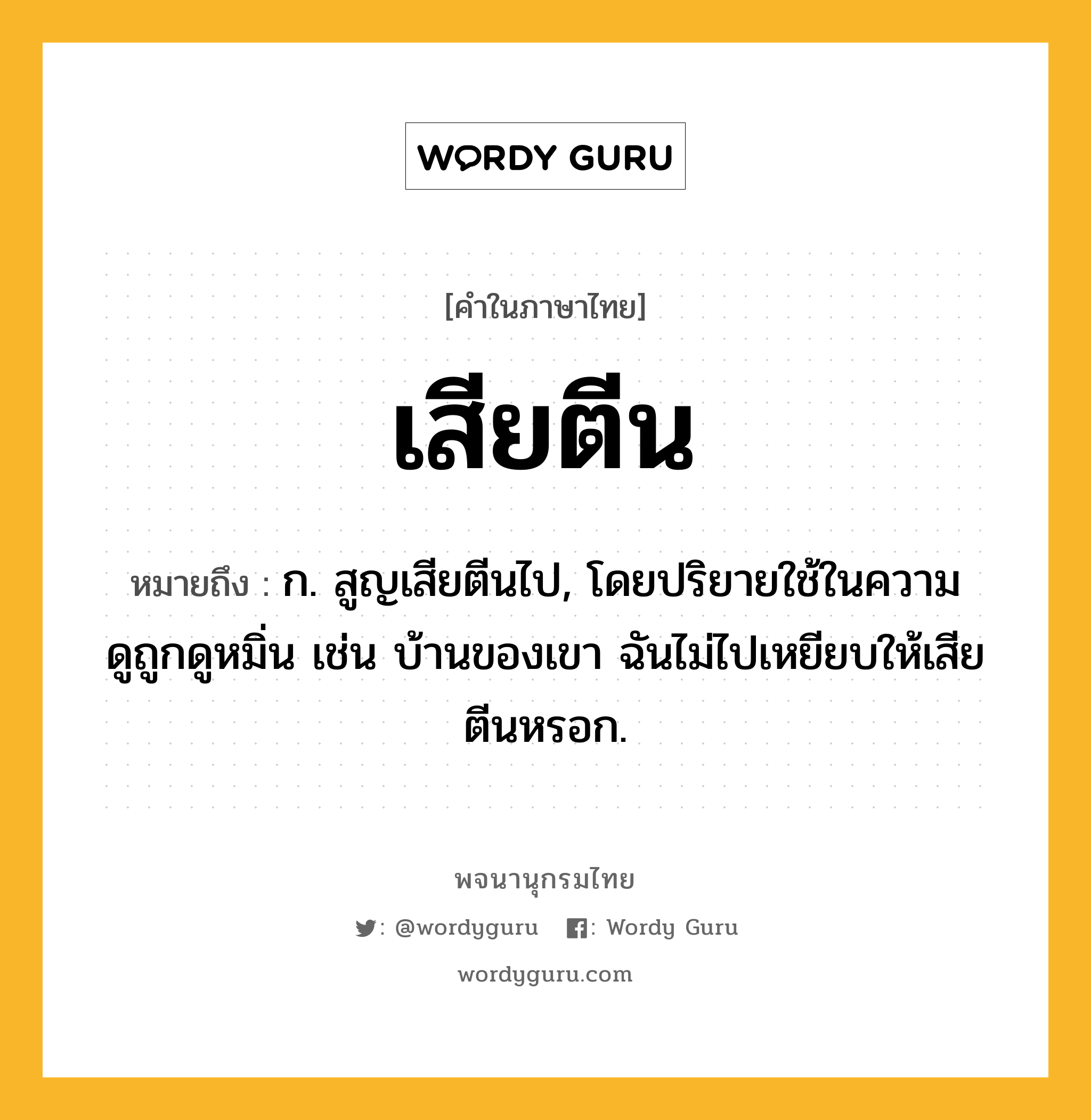 เสียตีน ความหมาย หมายถึงอะไร?, คำในภาษาไทย เสียตีน หมายถึง ก. สูญเสียตีนไป, โดยปริยายใช้ในความดูถูกดูหมิ่น เช่น บ้านของเขา ฉันไม่ไปเหยียบให้เสียตีนหรอก.