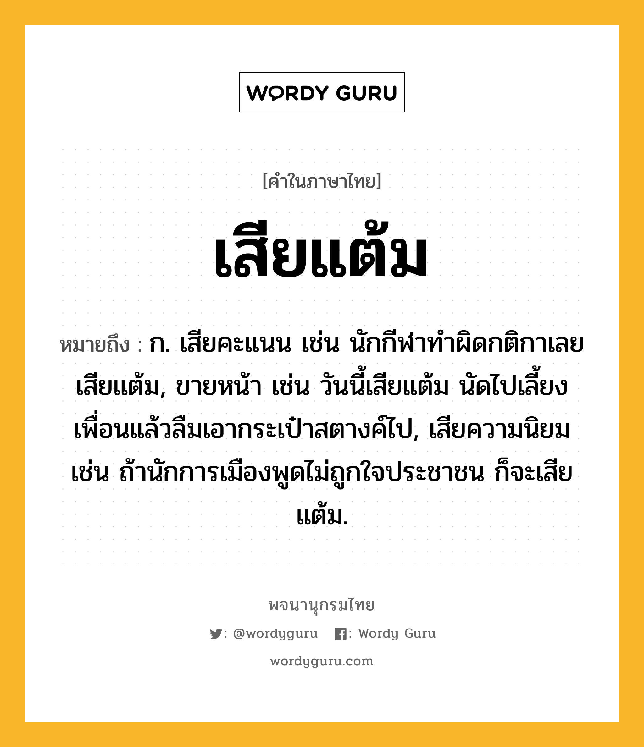 เสียแต้ม ความหมาย หมายถึงอะไร?, คำในภาษาไทย เสียแต้ม หมายถึง ก. เสียคะแนน เช่น นักกีฬาทำผิดกติกาเลยเสียแต้ม, ขายหน้า เช่น วันนี้เสียแต้ม นัดไปเลี้ยงเพื่อนแล้วลืมเอากระเป๋าสตางค์ไป, เสียความนิยม เช่น ถ้านักการเมืองพูดไม่ถูกใจประชาชน ก็จะเสียแต้ม.