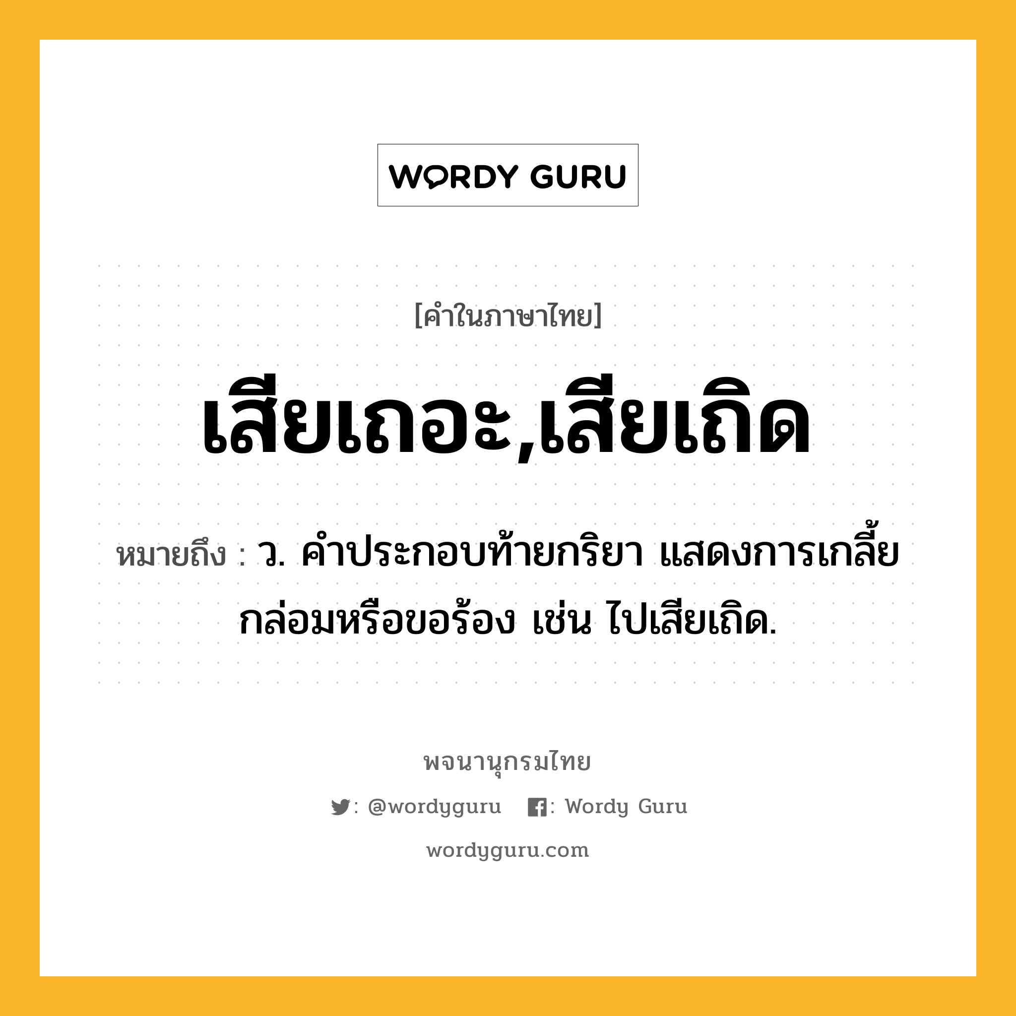 เสียเถอะ,เสียเถิด ความหมาย หมายถึงอะไร?, คำในภาษาไทย เสียเถอะ,เสียเถิด หมายถึง ว. คําประกอบท้ายกริยา แสดงการเกลี้ยกล่อมหรือขอร้อง เช่น ไปเสียเถิด.