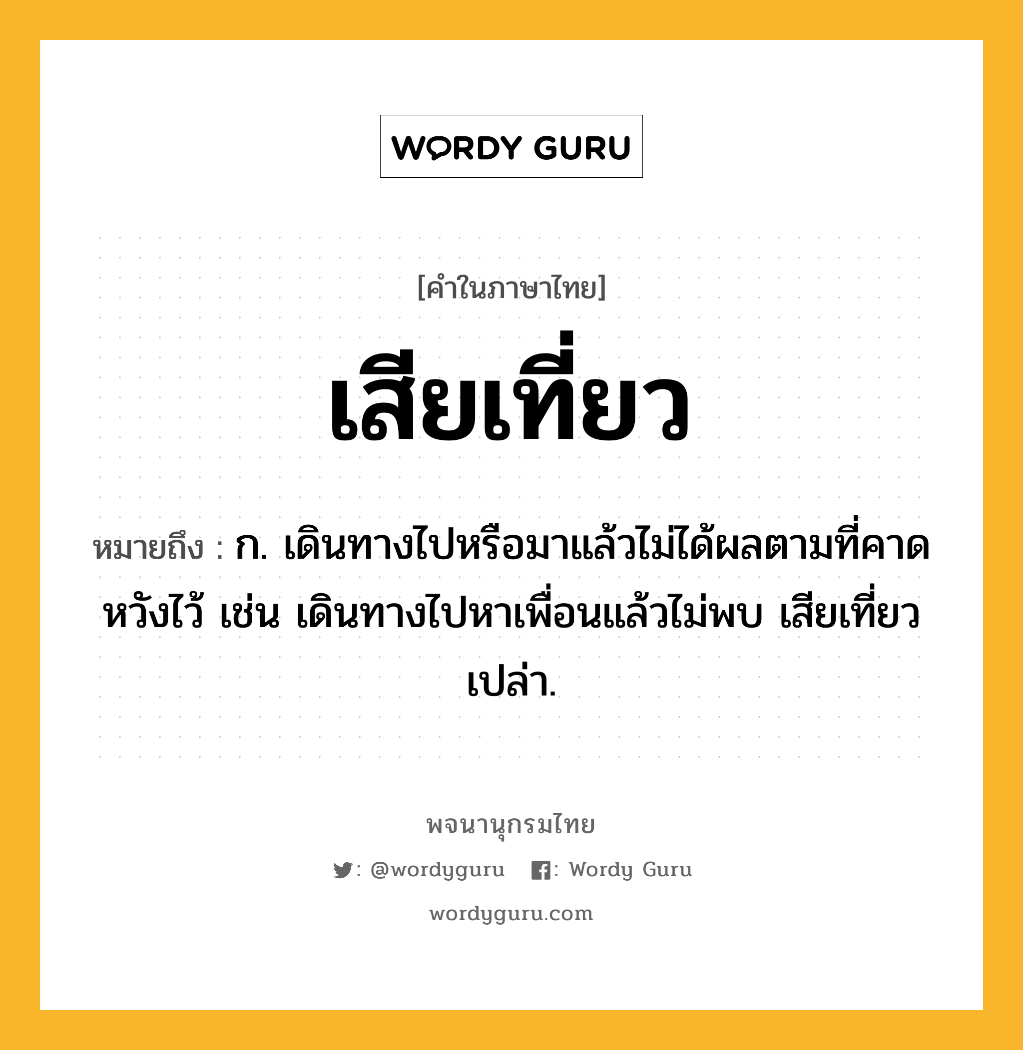 เสียเที่ยว ความหมาย หมายถึงอะไร?, คำในภาษาไทย เสียเที่ยว หมายถึง ก. เดินทางไปหรือมาแล้วไม่ได้ผลตามที่คาดหวังไว้ เช่น เดินทางไปหาเพื่อนแล้วไม่พบ เสียเที่ยวเปล่า.