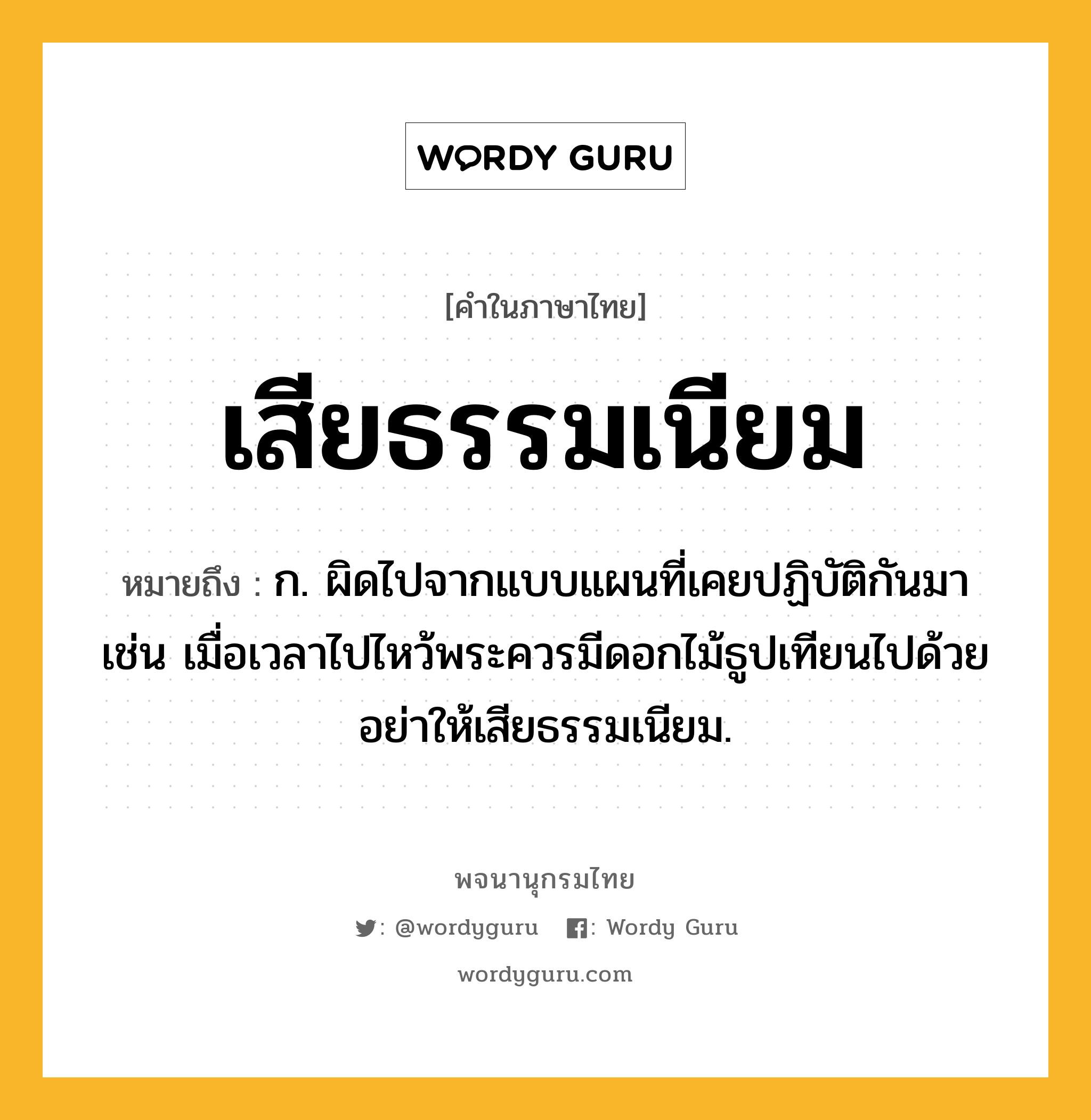 เสียธรรมเนียม ความหมาย หมายถึงอะไร?, คำในภาษาไทย เสียธรรมเนียม หมายถึง ก. ผิดไปจากแบบแผนที่เคยปฏิบัติกันมา เช่น เมื่อเวลาไปไหว้พระควรมีดอกไม้ธูปเทียนไปด้วย อย่าให้เสียธรรมเนียม.