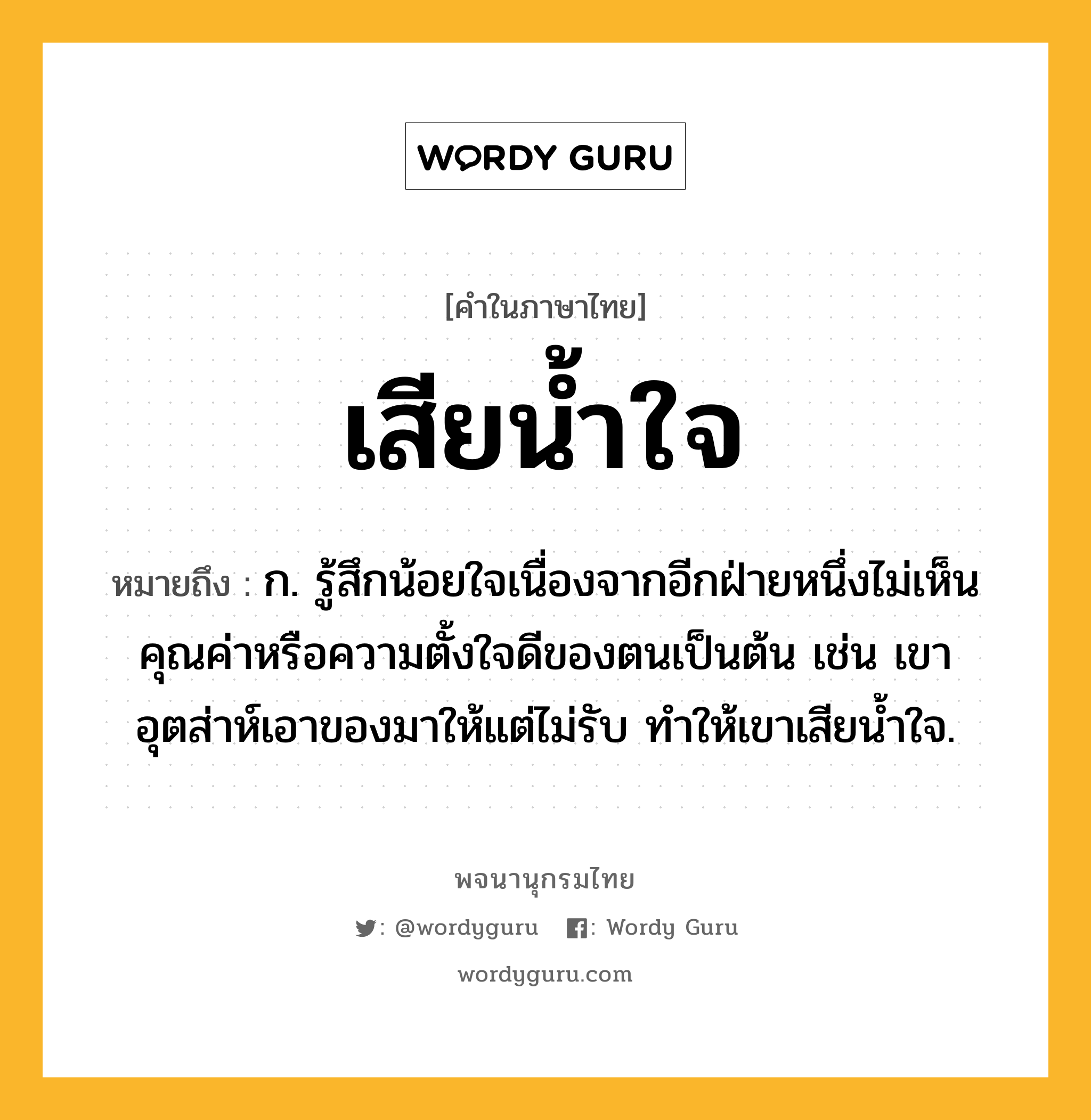 เสียน้ำใจ ความหมาย หมายถึงอะไร?, คำในภาษาไทย เสียน้ำใจ หมายถึง ก. รู้สึกน้อยใจเนื่องจากอีกฝ่ายหนึ่งไม่เห็นคุณค่าหรือความตั้งใจดีของตนเป็นต้น เช่น เขาอุตส่าห์เอาของมาให้แต่ไม่รับ ทำให้เขาเสียน้ำใจ.