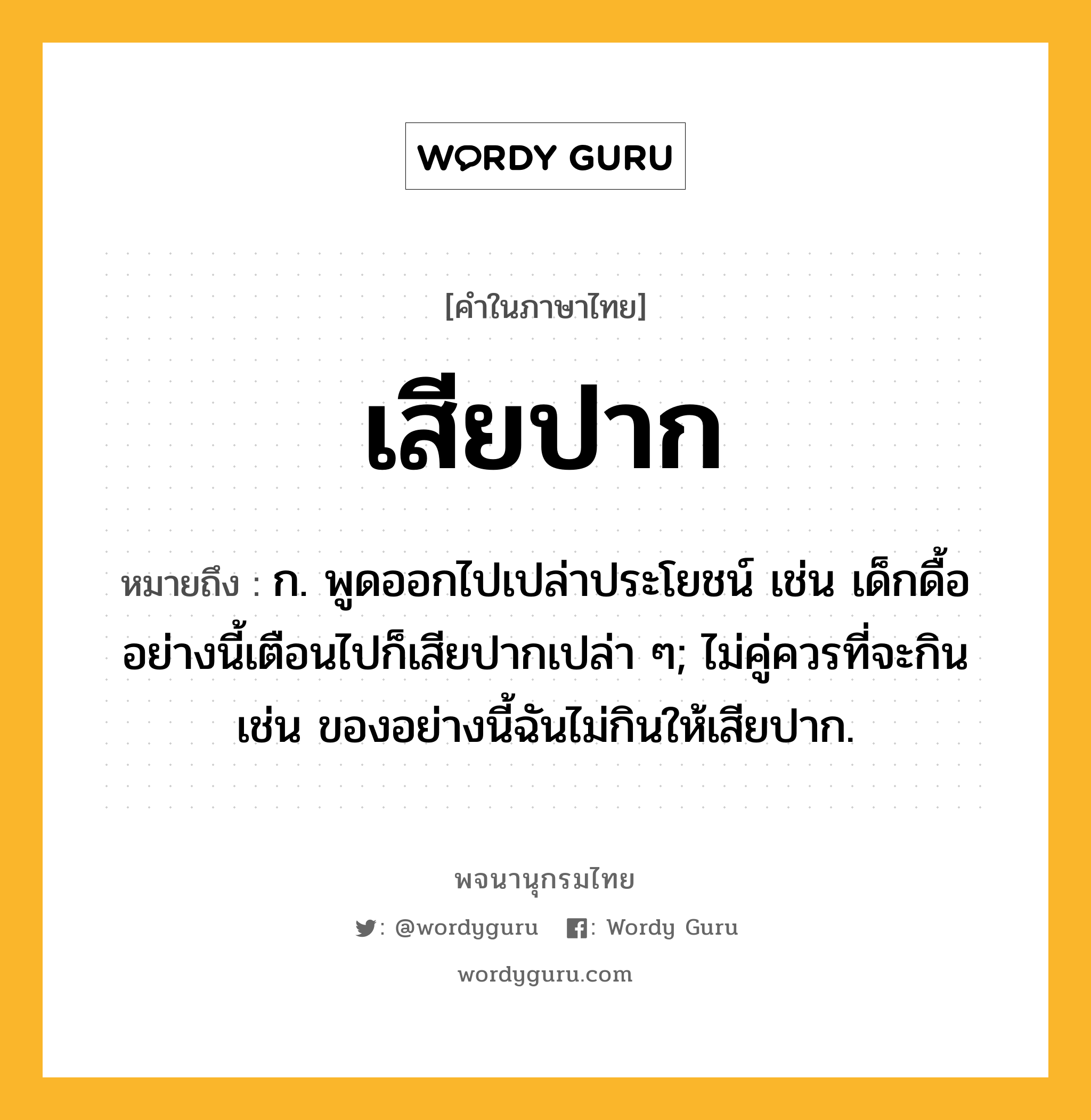 เสียปาก ความหมาย หมายถึงอะไร?, คำในภาษาไทย เสียปาก หมายถึง ก. พูดออกไปเปล่าประโยชน์ เช่น เด็กดื้ออย่างนี้เตือนไปก็เสียปากเปล่า ๆ; ไม่คู่ควรที่จะกิน เช่น ของอย่างนี้ฉันไม่กินให้เสียปาก.