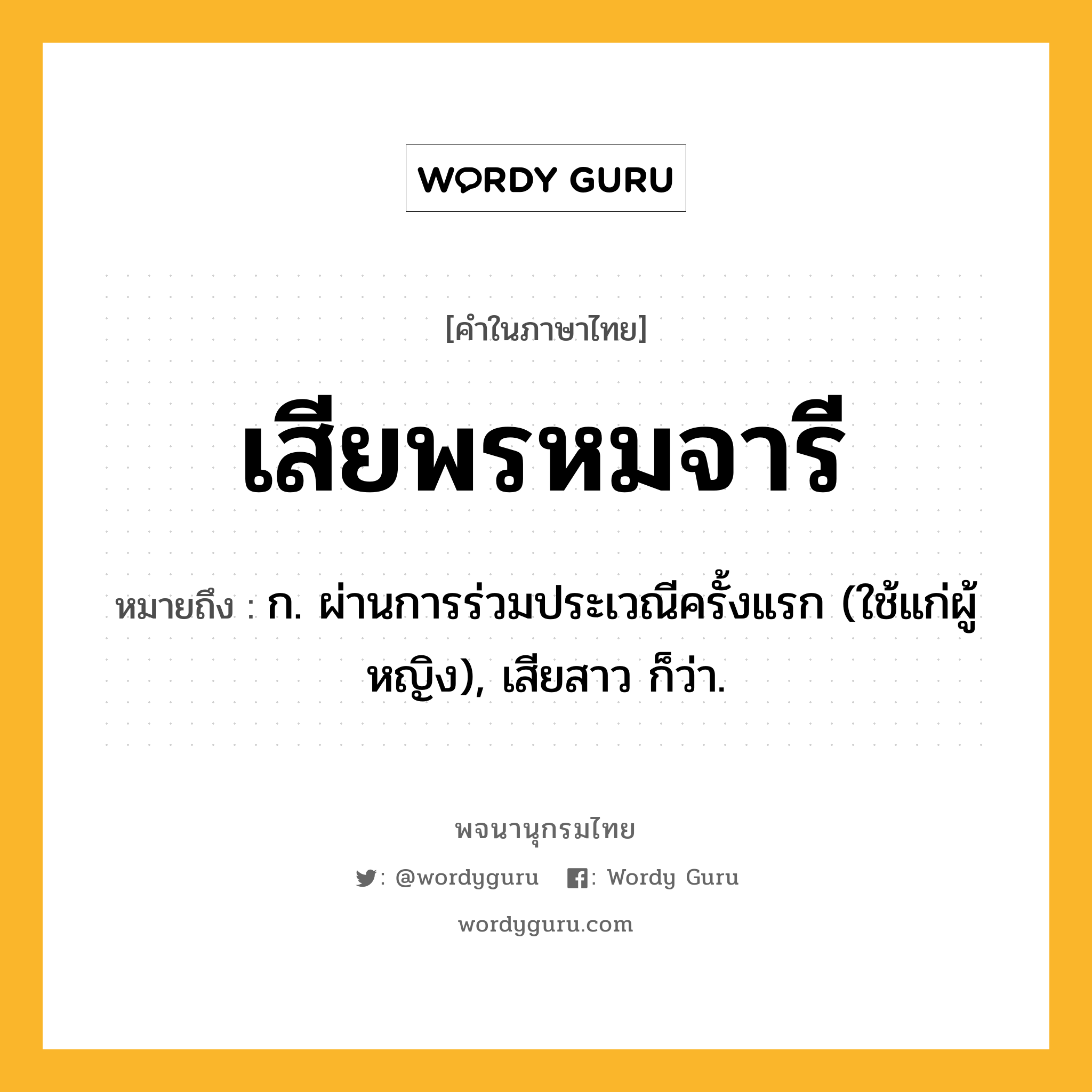 เสียพรหมจารี ความหมาย หมายถึงอะไร?, คำในภาษาไทย เสียพรหมจารี หมายถึง ก. ผ่านการร่วมประเวณีครั้งแรก (ใช้แก่ผู้หญิง), เสียสาว ก็ว่า.