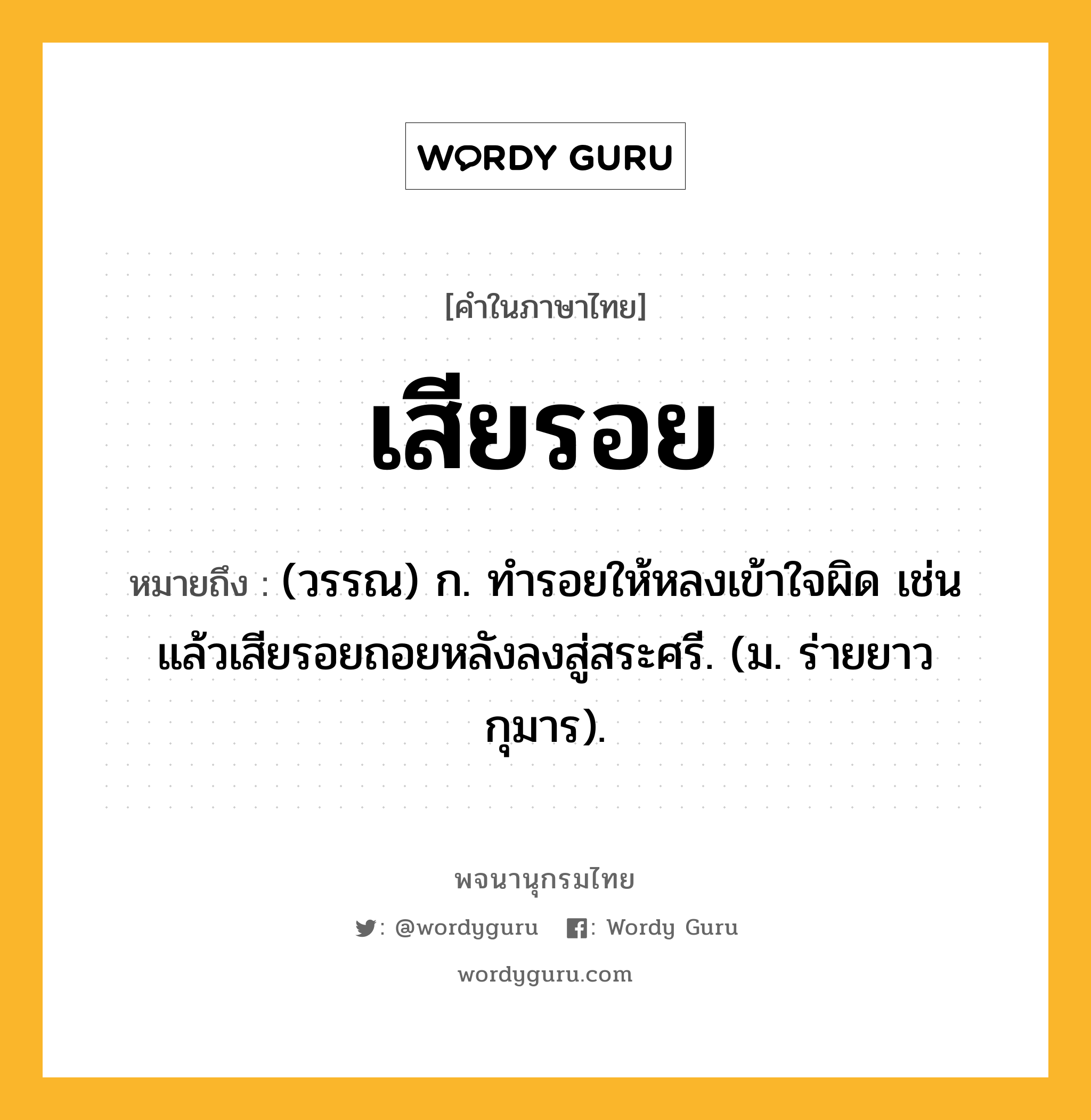 เสียรอย ความหมาย หมายถึงอะไร?, คำในภาษาไทย เสียรอย หมายถึง (วรรณ) ก. ทํารอยให้หลงเข้าใจผิด เช่น แล้วเสียรอยถอยหลังลงสู่สระศรี. (ม. ร่ายยาว กุมาร).