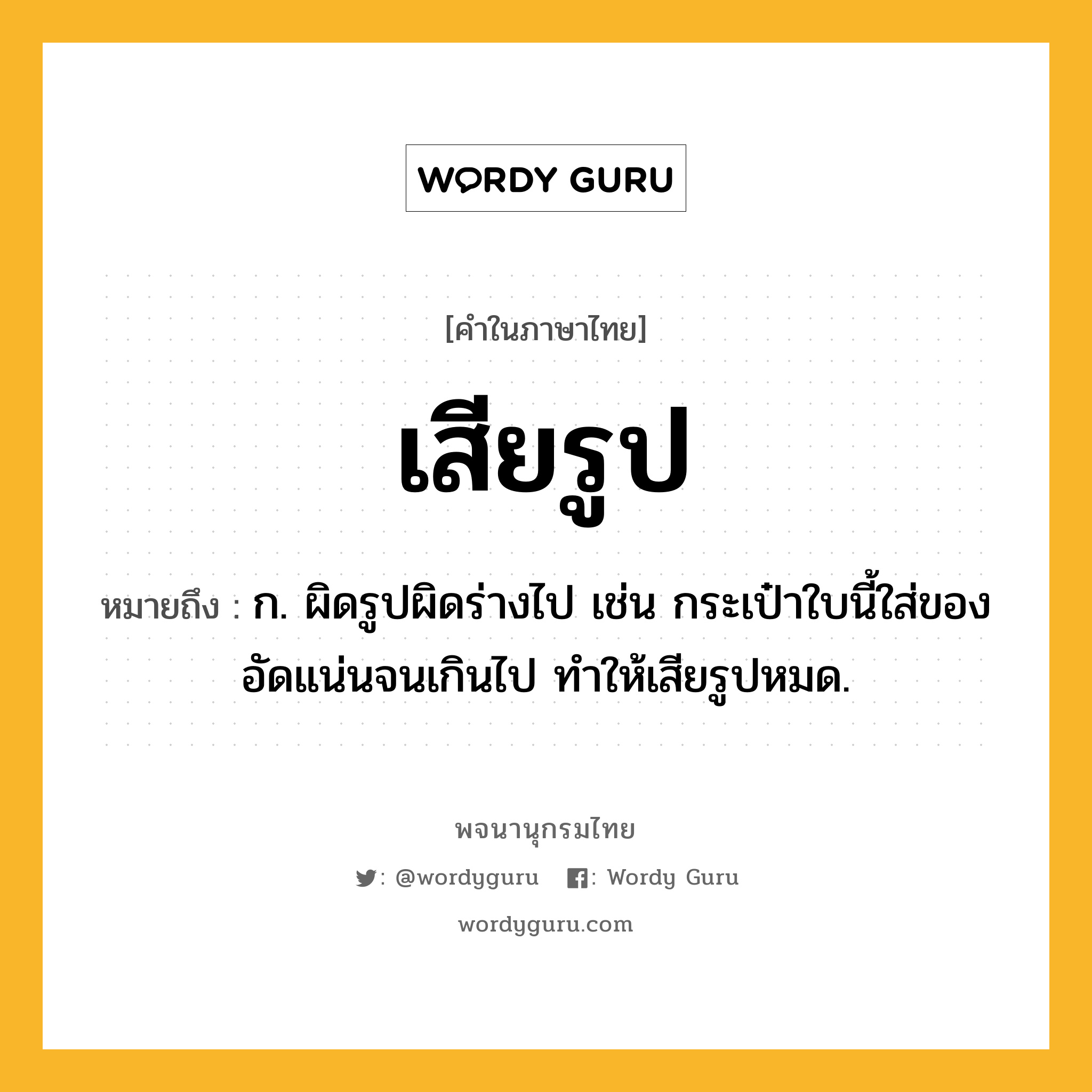 เสียรูป ความหมาย หมายถึงอะไร?, คำในภาษาไทย เสียรูป หมายถึง ก. ผิดรูปผิดร่างไป เช่น กระเป๋าใบนี้ใส่ของอัดแน่นจนเกินไป ทำให้เสียรูปหมด.