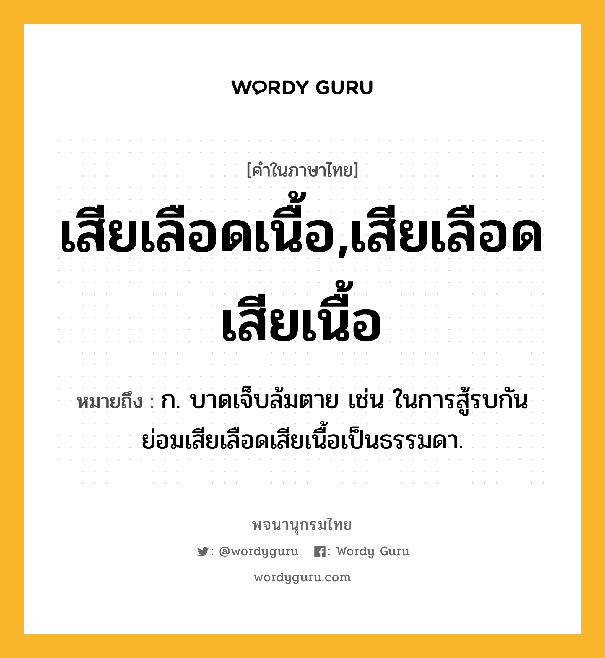 เสียเลือดเนื้อ,เสียเลือดเสียเนื้อ ความหมาย หมายถึงอะไร?, คำในภาษาไทย เสียเลือดเนื้อ,เสียเลือดเสียเนื้อ หมายถึง ก. บาดเจ็บล้มตาย เช่น ในการสู้รบกัน ย่อมเสียเลือดเสียเนื้อเป็นธรรมดา.