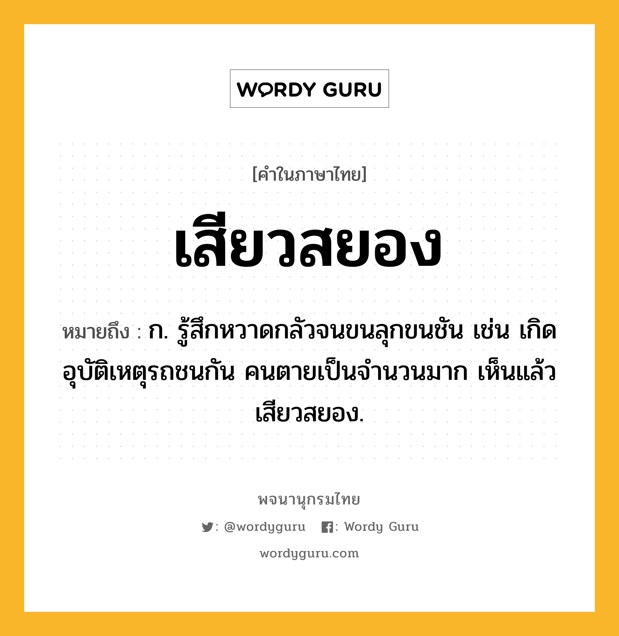 เสียวสยอง ความหมาย หมายถึงอะไร?, คำในภาษาไทย เสียวสยอง หมายถึง ก. รู้สึกหวาดกลัวจนขนลุกขนชัน เช่น เกิดอุบัติเหตุรถชนกัน คนตายเป็นจำนวนมาก เห็นแล้วเสียวสยอง.