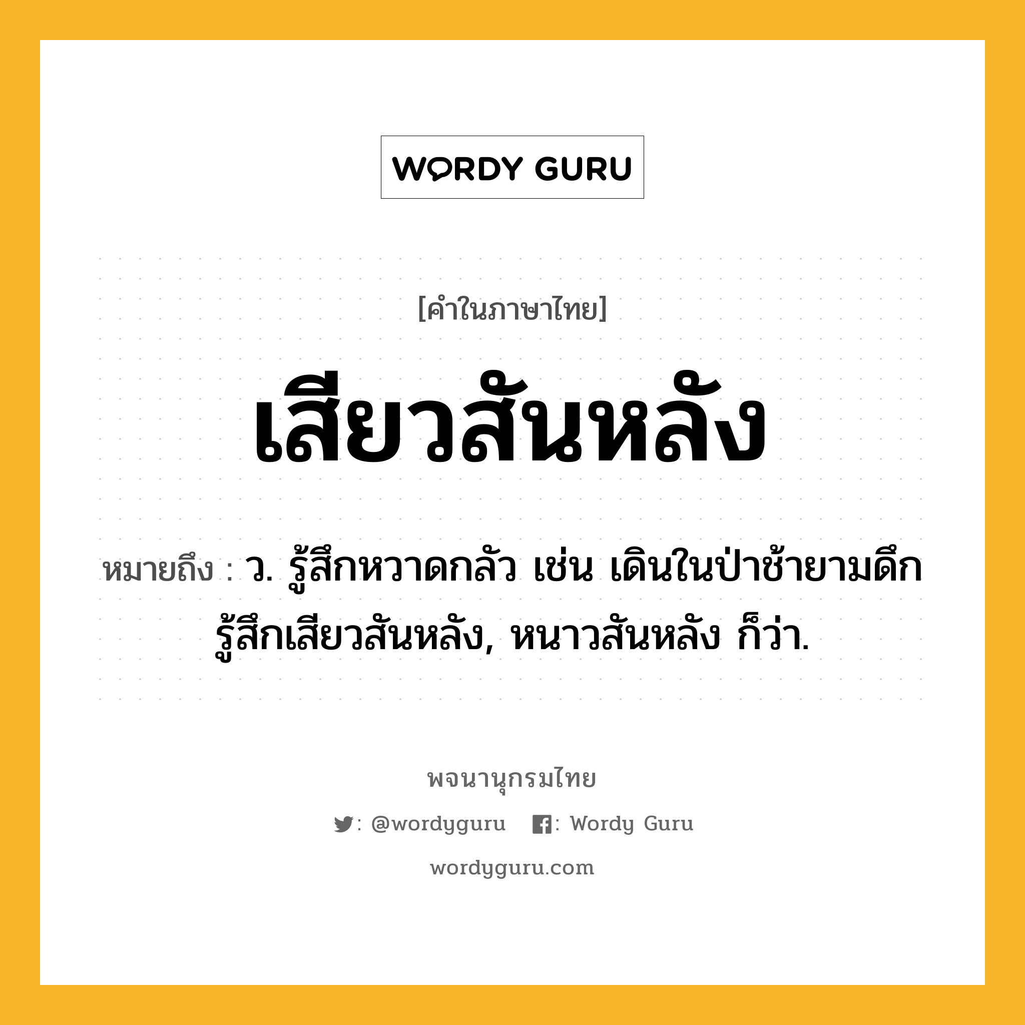 เสียวสันหลัง ความหมาย หมายถึงอะไร?, คำในภาษาไทย เสียวสันหลัง หมายถึง ว. รู้สึกหวาดกลัว เช่น เดินในป่าช้ายามดึก รู้สึกเสียวสันหลัง, หนาวสันหลัง ก็ว่า.