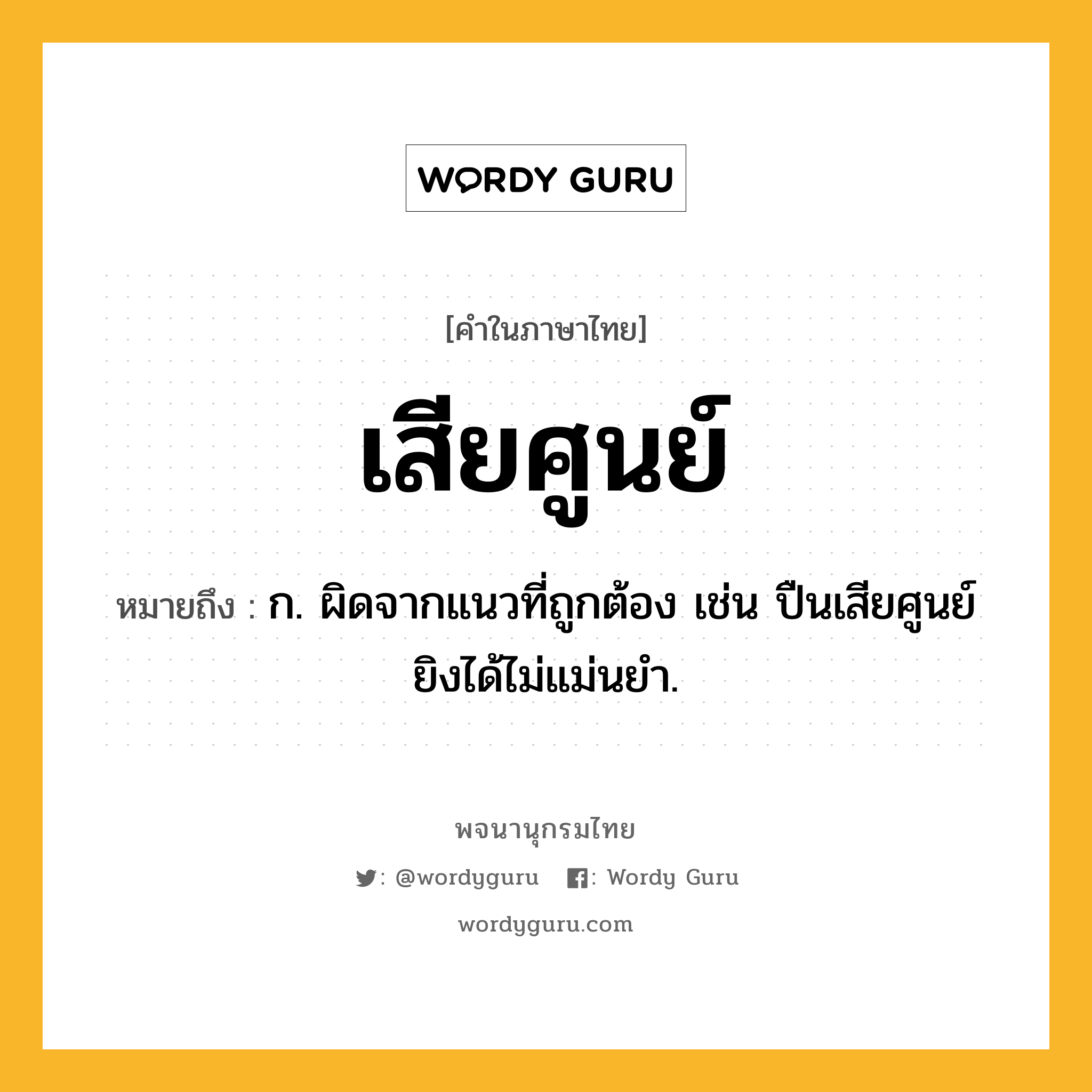 เสียศูนย์ ความหมาย หมายถึงอะไร?, คำในภาษาไทย เสียศูนย์ หมายถึง ก. ผิดจากแนวที่ถูกต้อง เช่น ปืนเสียศูนย์ ยิงได้ไม่แม่นยำ.