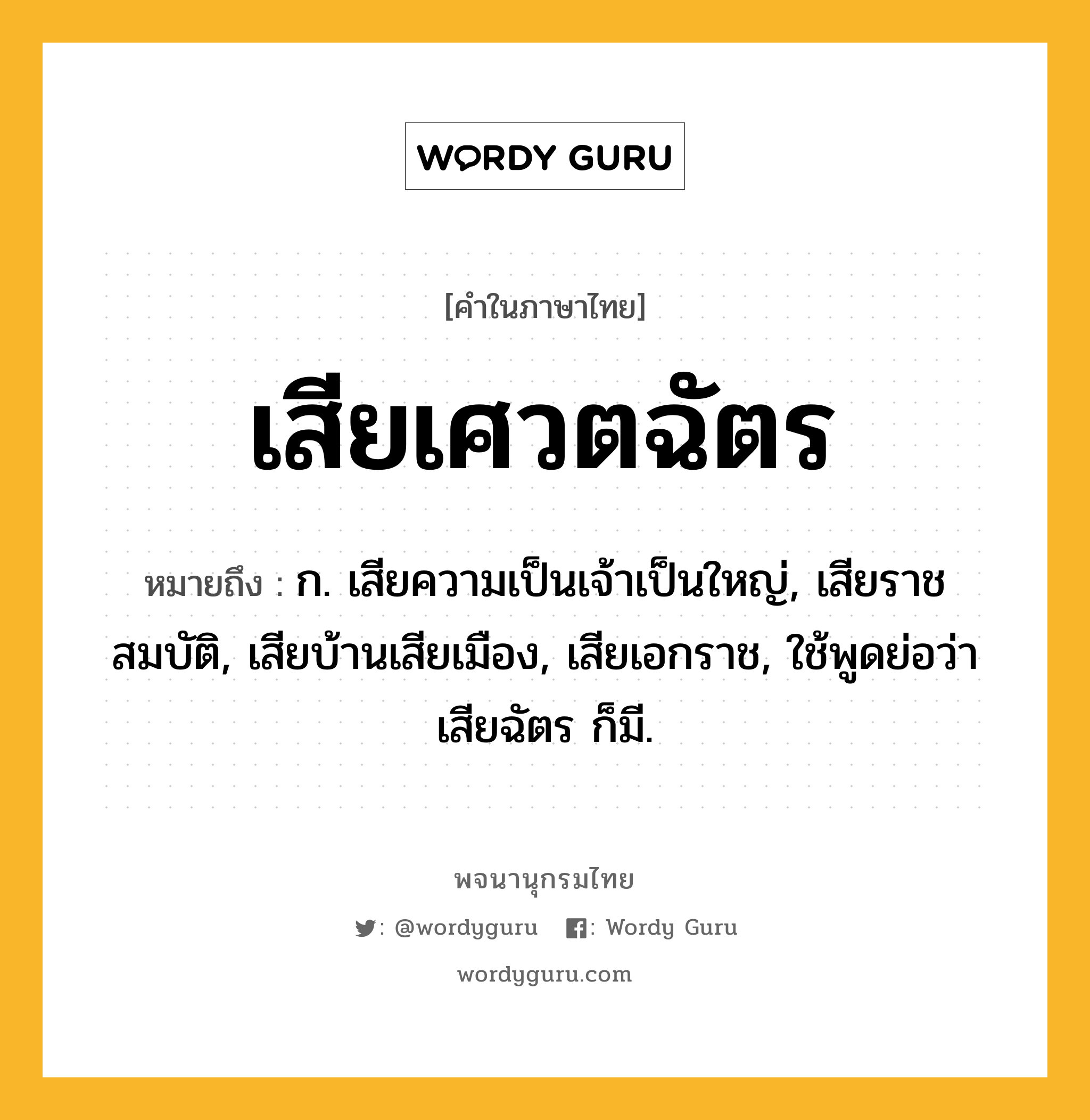 เสียเศวตฉัตร ความหมาย หมายถึงอะไร?, คำในภาษาไทย เสียเศวตฉัตร หมายถึง ก. เสียความเป็นเจ้าเป็นใหญ่, เสียราชสมบัติ, เสียบ้านเสียเมือง, เสียเอกราช, ใช้พูดย่อว่า เสียฉัตร ก็มี.